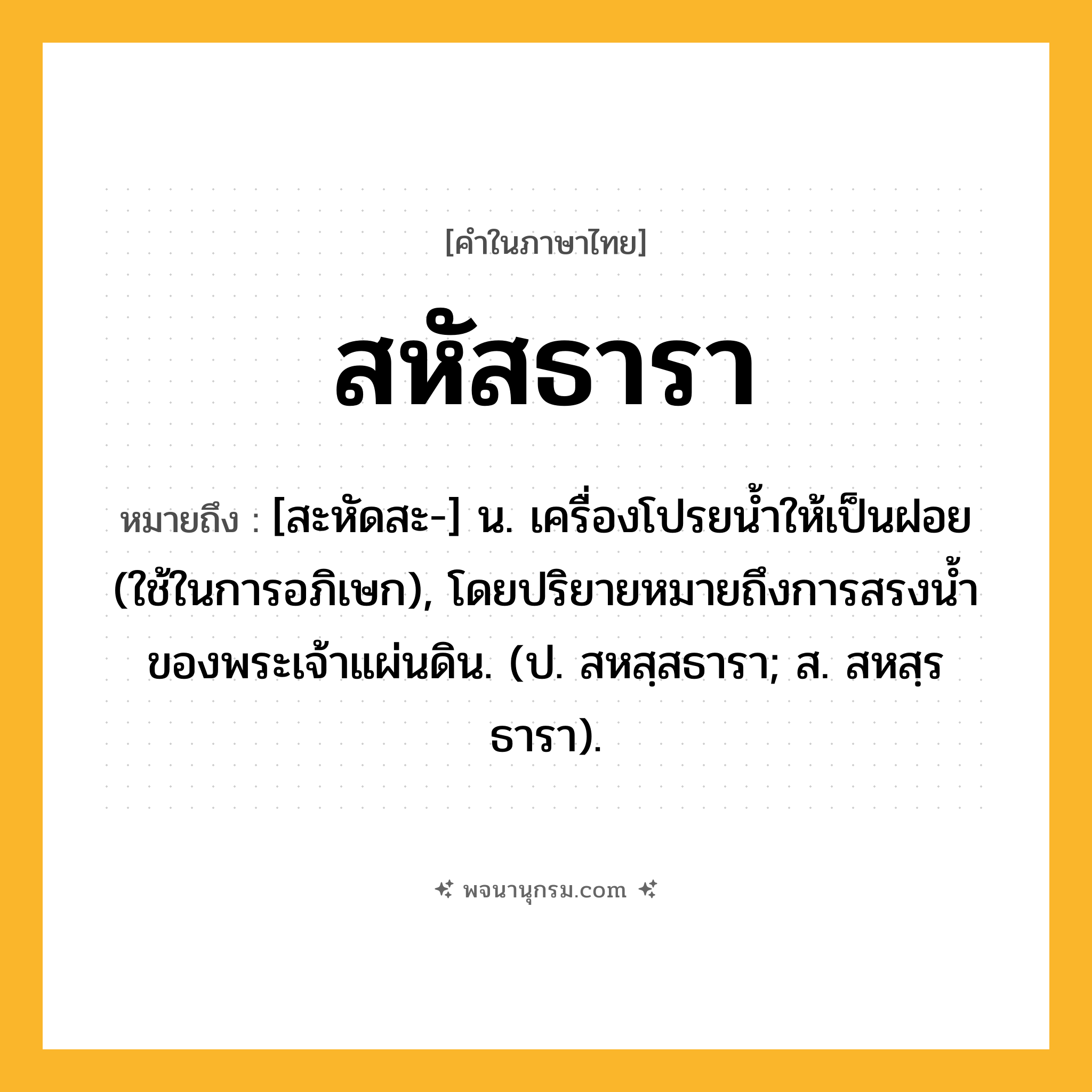 สหัสธารา ความหมาย หมายถึงอะไร?, คำในภาษาไทย สหัสธารา หมายถึง [สะหัดสะ-] น. เครื่องโปรยน้ำให้เป็นฝอย (ใช้ในการอภิเษก), โดยปริยายหมายถึงการสรงนํ้าของพระเจ้าแผ่นดิน. (ป. สหสฺสธารา; ส. สหสฺรธารา).
