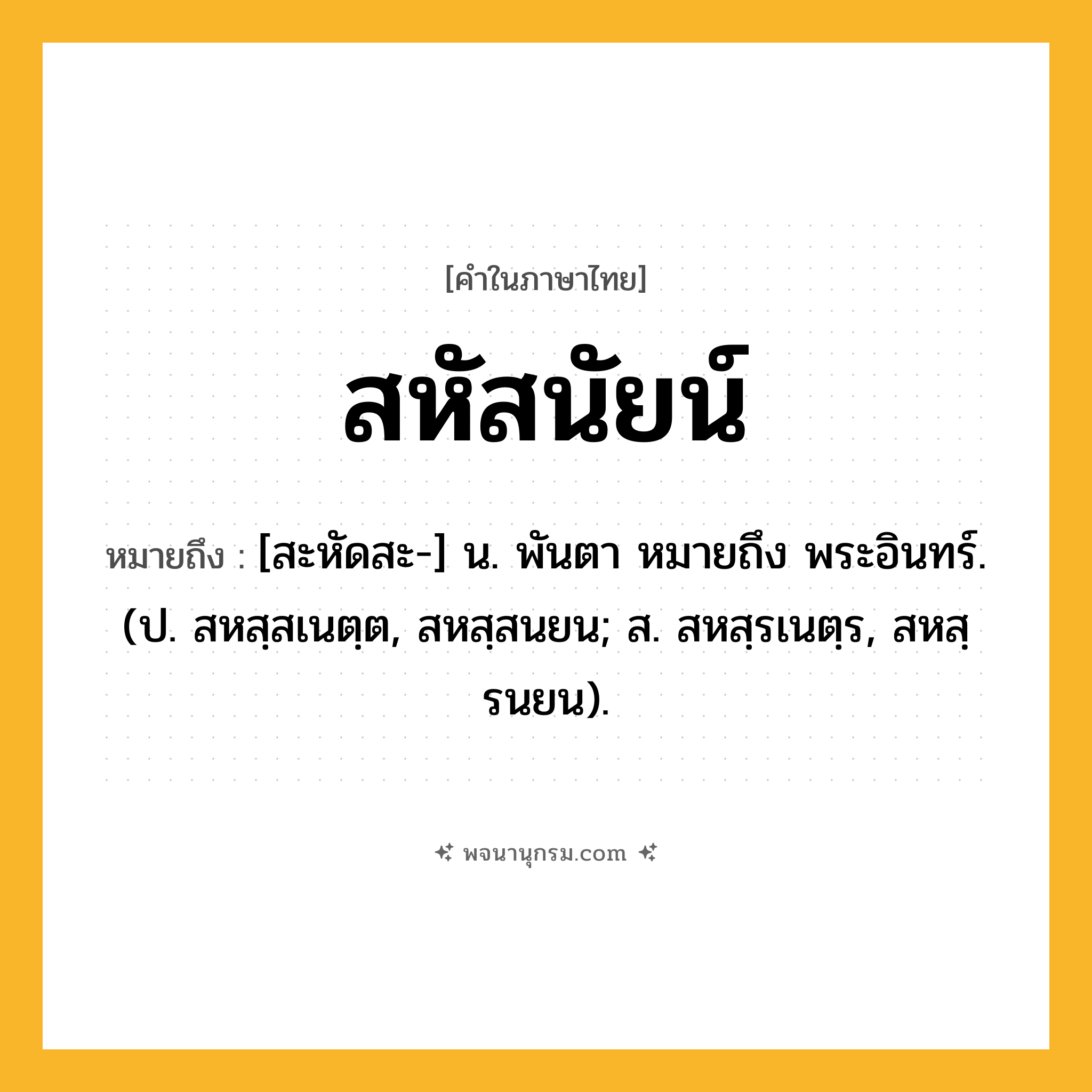 สหัสนัยน์ ความหมาย หมายถึงอะไร?, คำในภาษาไทย สหัสนัยน์ หมายถึง [สะหัดสะ-] น. พันตา หมายถึง พระอินทร์. (ป. สหสฺสเนตฺต, สหสฺสนยน; ส. สหสฺรเนตฺร, สหสฺรนยน).