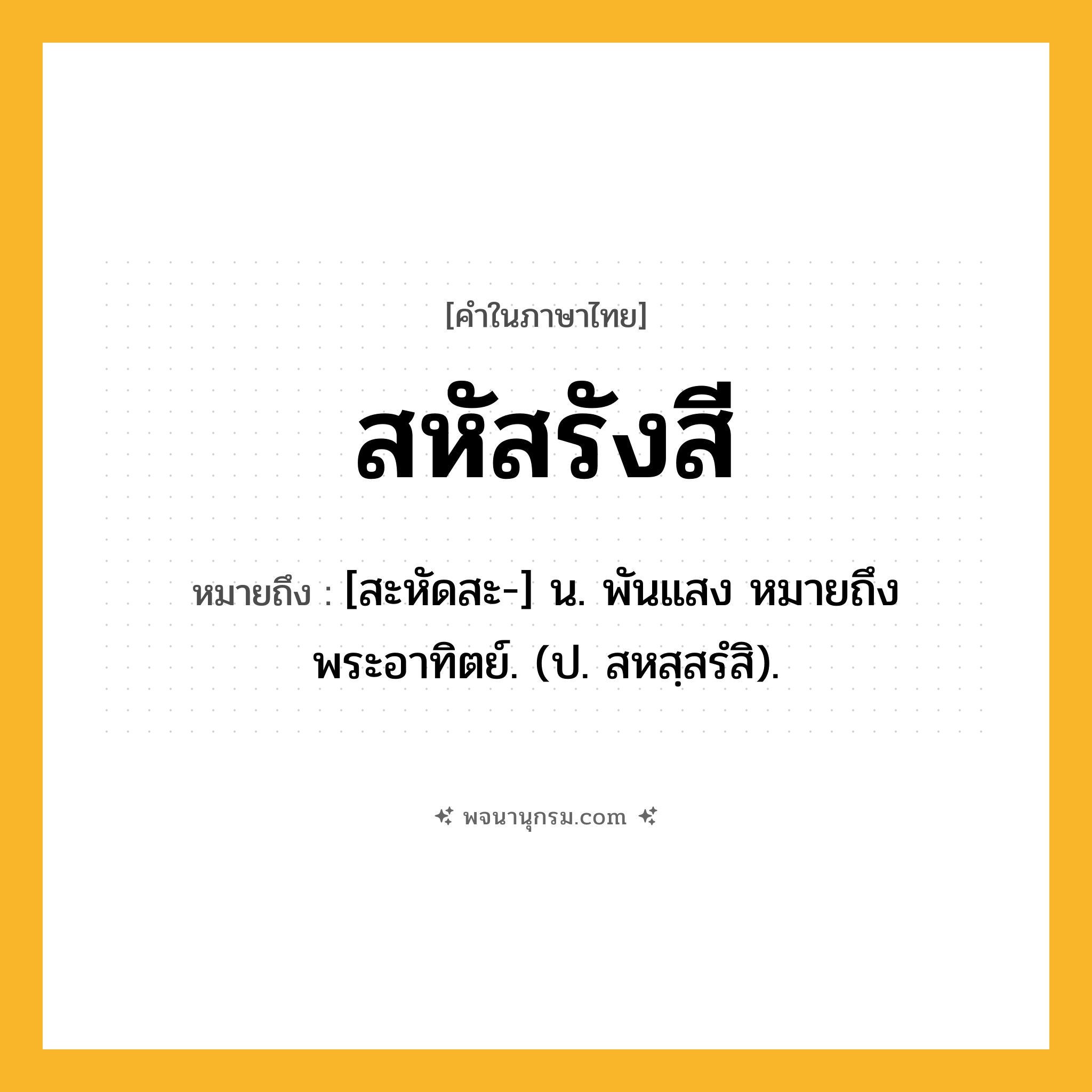 สหัสรังสี ความหมาย หมายถึงอะไร?, คำในภาษาไทย สหัสรังสี หมายถึง [สะหัดสะ-] น. พันแสง หมายถึง พระอาทิตย์. (ป. สหสฺสรํสิ).