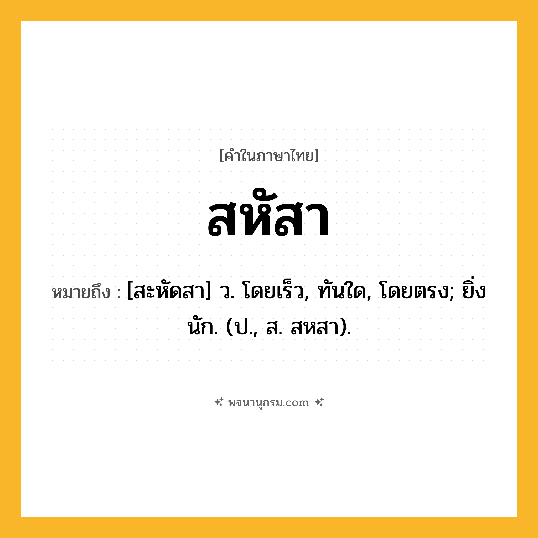 สหัสา ความหมาย หมายถึงอะไร?, คำในภาษาไทย สหัสา หมายถึง [สะหัดสา] ว. โดยเร็ว, ทันใด, โดยตรง; ยิ่งนัก. (ป., ส. สหสา).