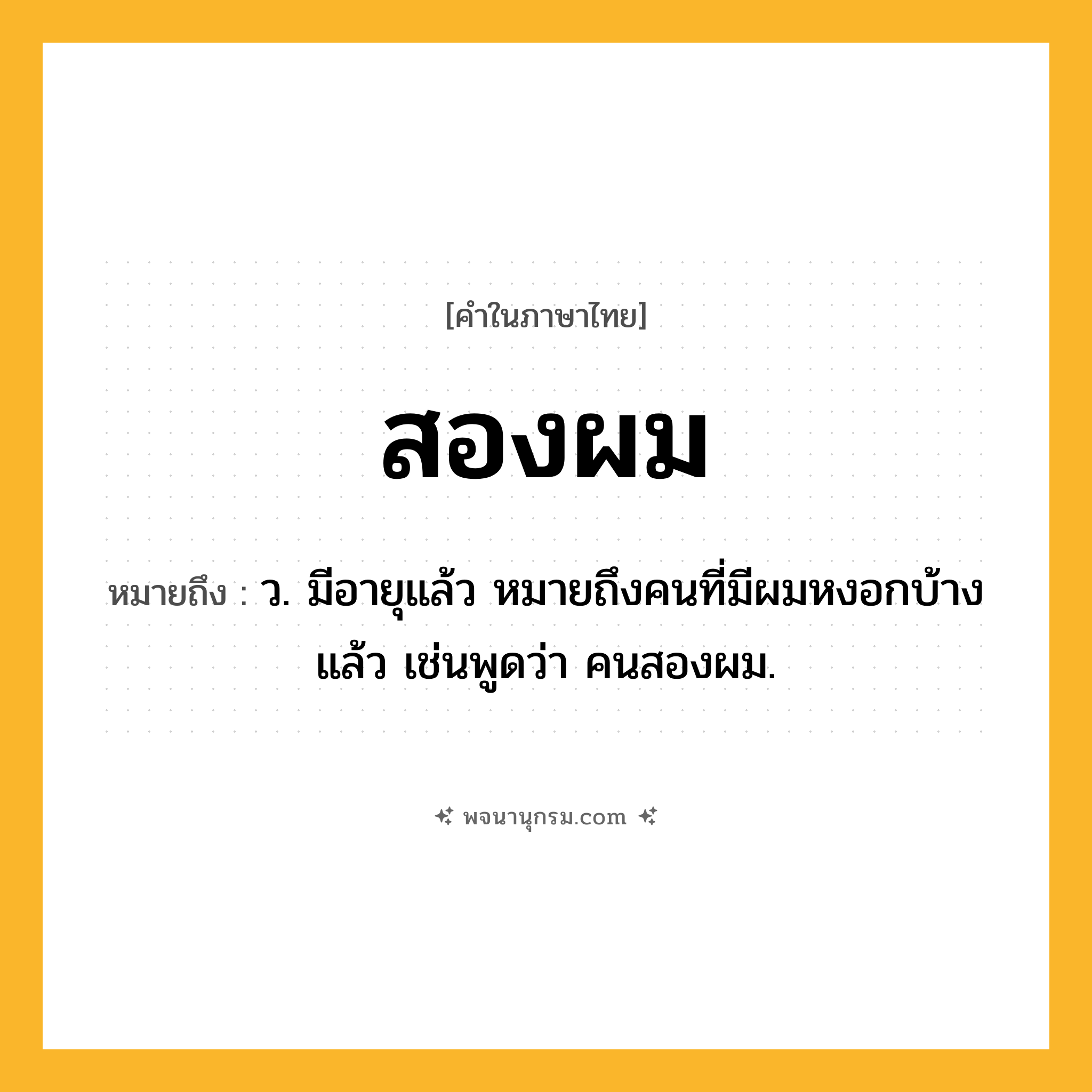 สองผม ความหมาย หมายถึงอะไร?, คำในภาษาไทย สองผม หมายถึง ว. มีอายุแล้ว หมายถึงคนที่มีผมหงอกบ้างแล้ว เช่นพูดว่า คนสองผม.