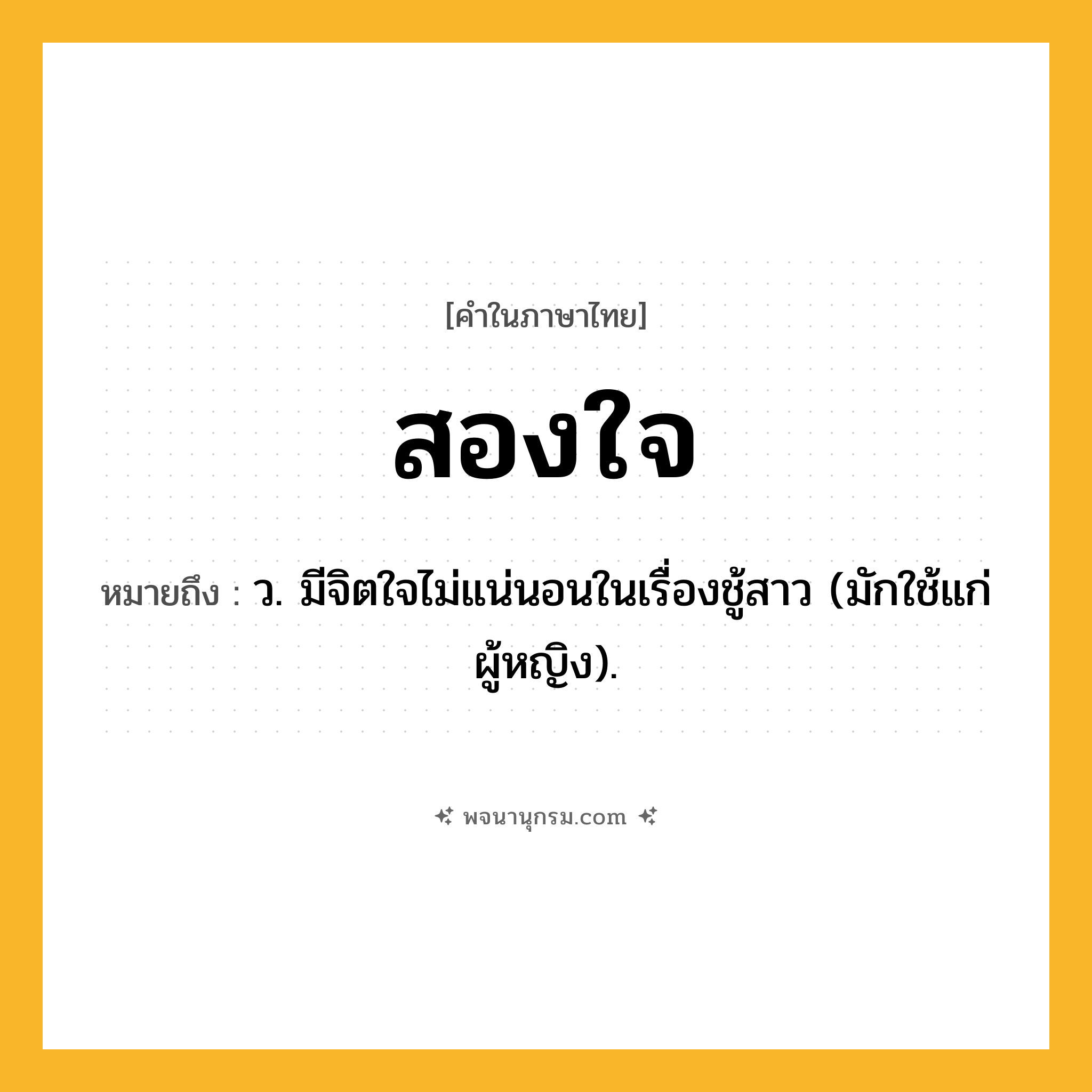 สองใจ ความหมาย หมายถึงอะไร?, คำในภาษาไทย สองใจ หมายถึง ว. มีจิตใจไม่แน่นอนในเรื่องชู้สาว (มักใช้แก่ผู้หญิง).