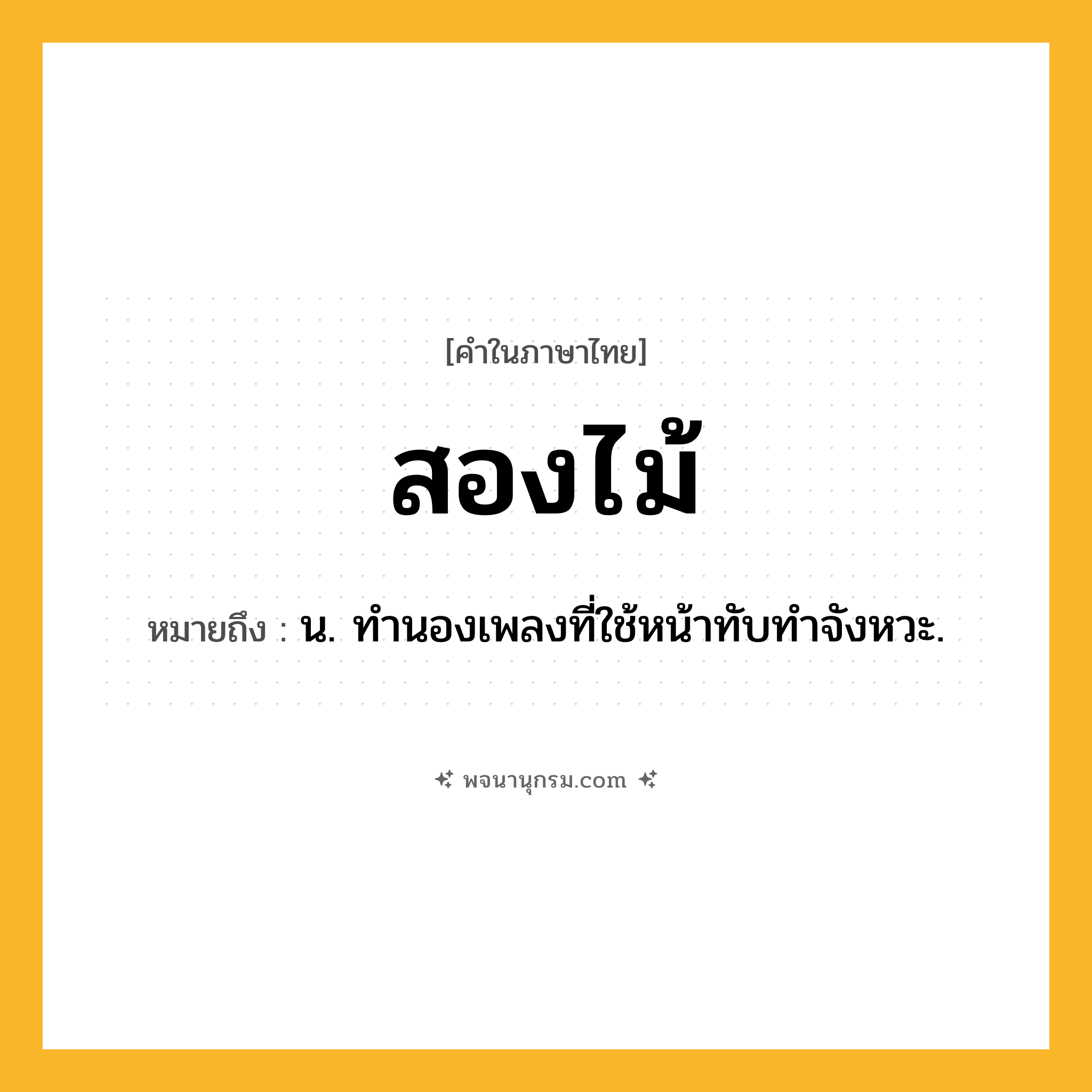 สองไม้ ความหมาย หมายถึงอะไร?, คำในภาษาไทย สองไม้ หมายถึง น. ทํานองเพลงที่ใช้หน้าทับทําจังหวะ.