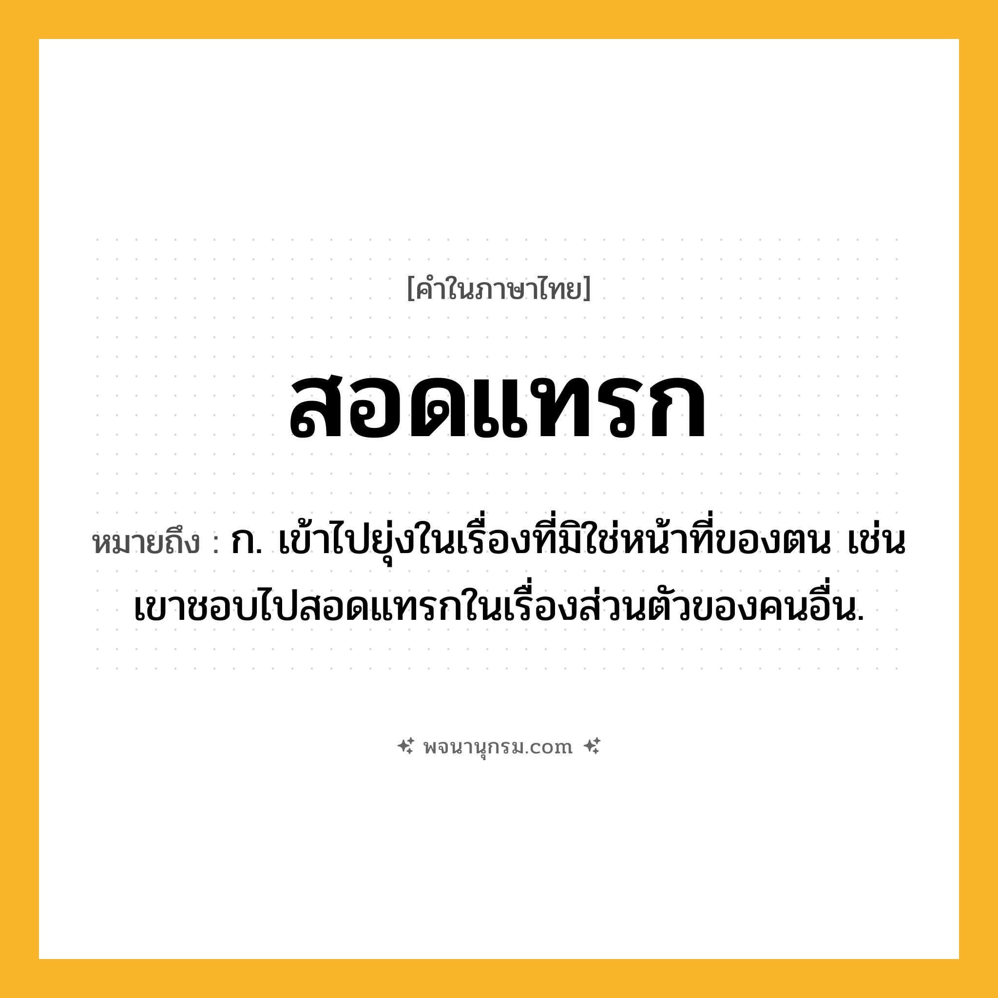 สอดแทรก ความหมาย หมายถึงอะไร?, คำในภาษาไทย สอดแทรก หมายถึง ก. เข้าไปยุ่งในเรื่องที่มิใช่หน้าที่ของตน เช่น เขาชอบไปสอดแทรกในเรื่องส่วนตัวของคนอื่น.