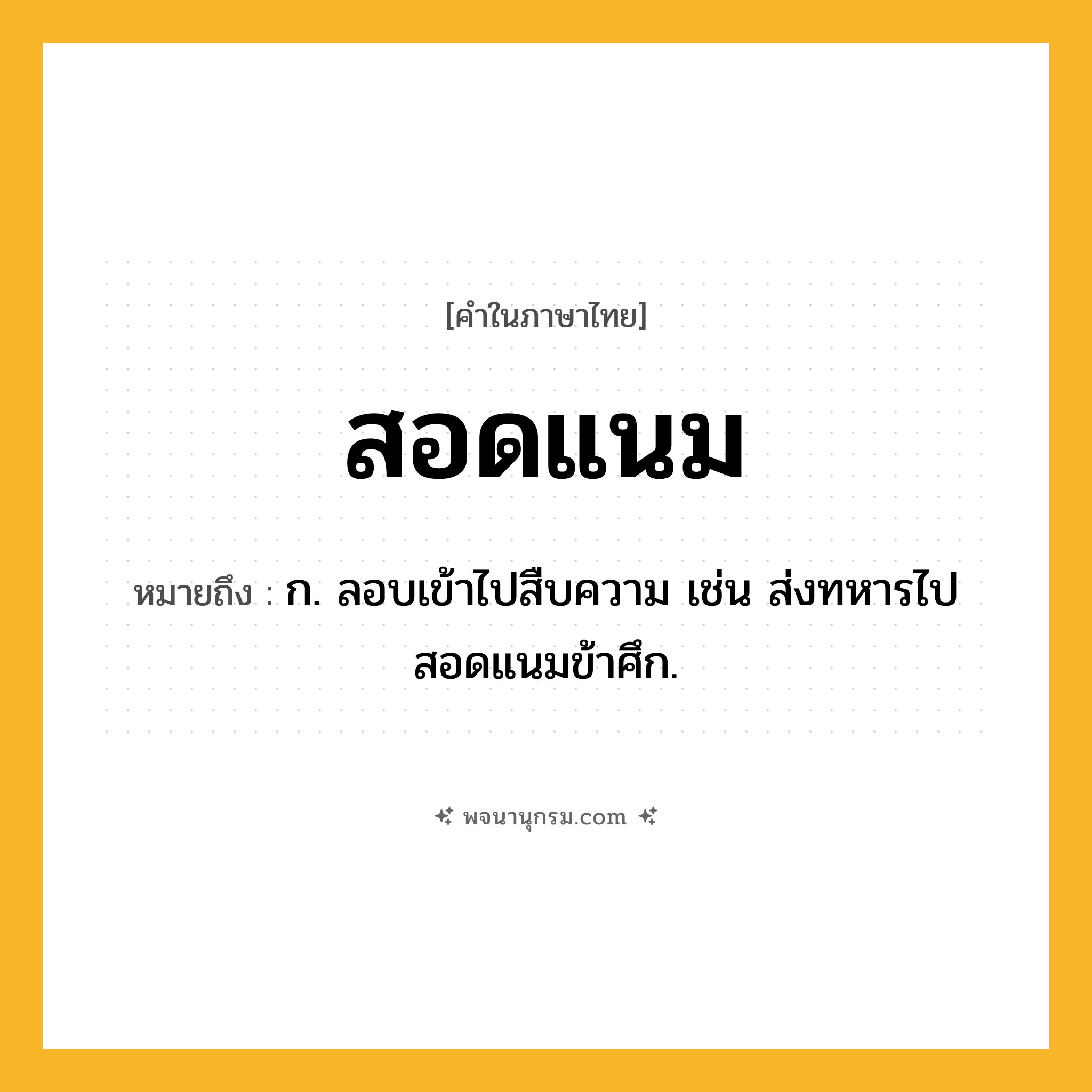 สอดแนม ความหมาย หมายถึงอะไร?, คำในภาษาไทย สอดแนม หมายถึง ก. ลอบเข้าไปสืบความ เช่น ส่งทหารไปสอดแนมข้าศึก.