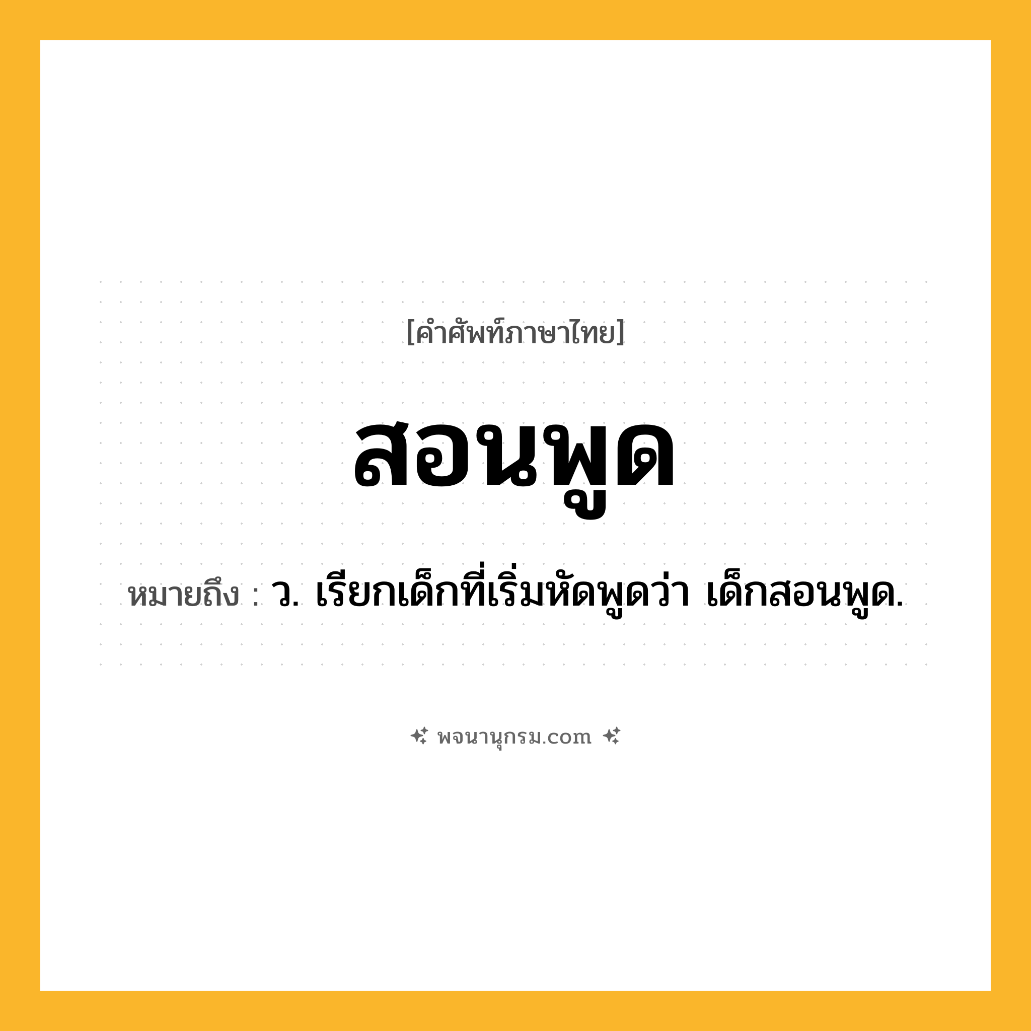 สอนพูด ความหมาย หมายถึงอะไร?, คำในภาษาไทย สอนพูด หมายถึง ว. เรียกเด็กที่เริ่มหัดพูดว่า เด็กสอนพูด.
