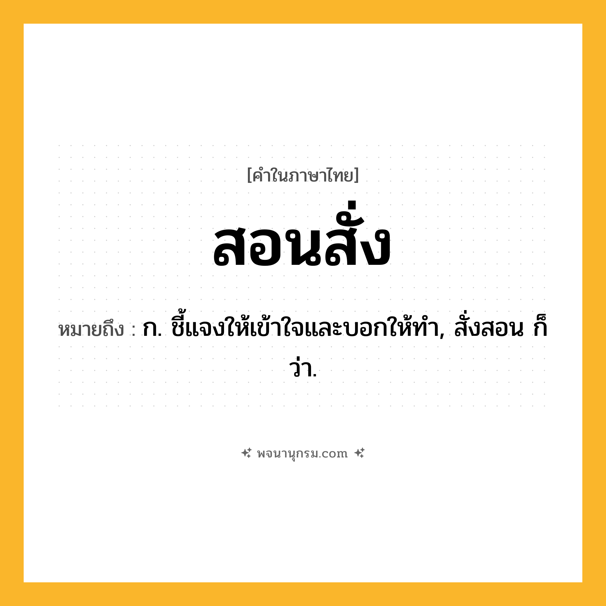 สอนสั่ง ความหมาย หมายถึงอะไร?, คำในภาษาไทย สอนสั่ง หมายถึง ก. ชี้แจงให้เข้าใจและบอกให้ทำ, สั่งสอน ก็ว่า.