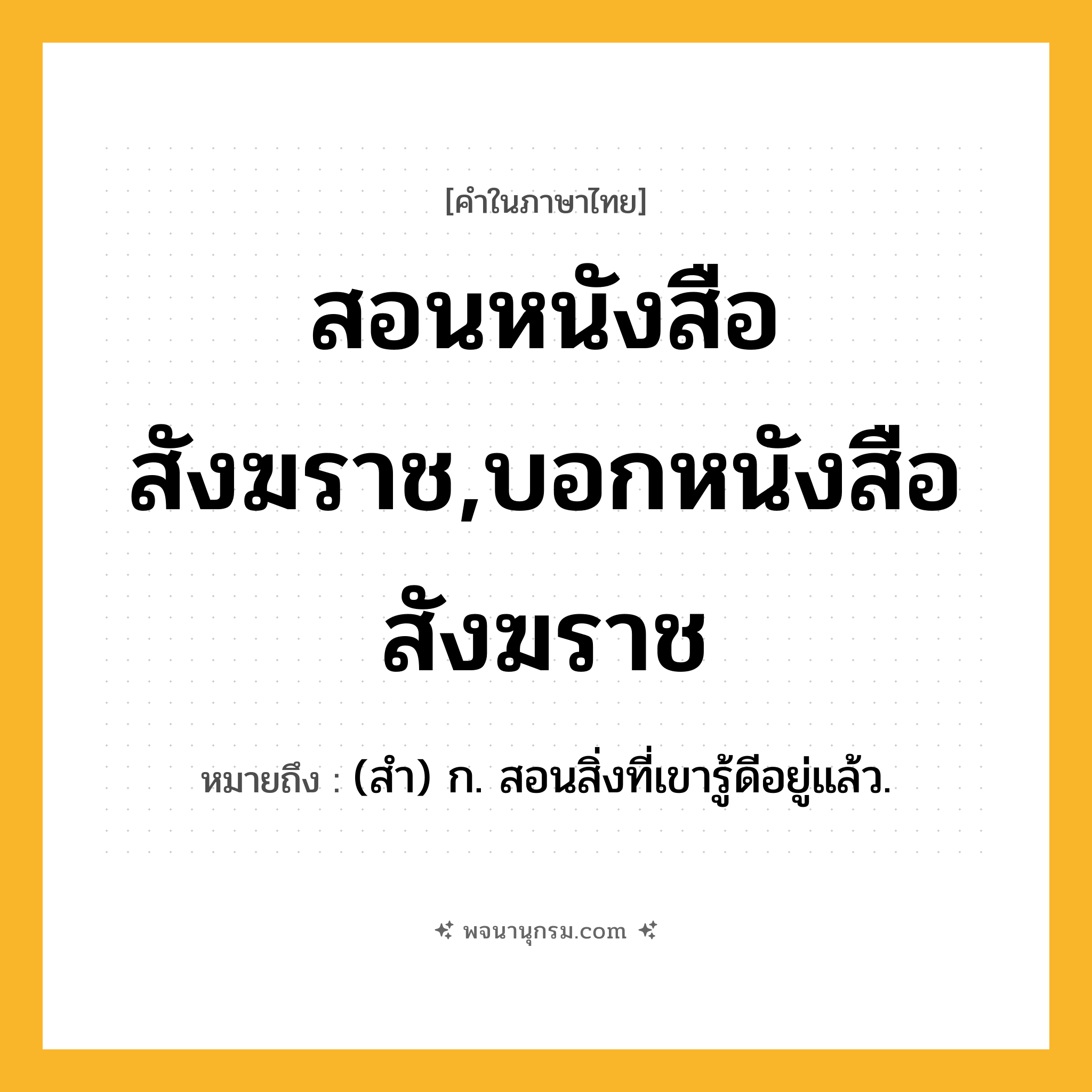 สอนหนังสือสังฆราช,บอกหนังสือสังฆราช ความหมาย หมายถึงอะไร?, คำในภาษาไทย สอนหนังสือสังฆราช,บอกหนังสือสังฆราช หมายถึง (สํา) ก. สอนสิ่งที่เขารู้ดีอยู่แล้ว.