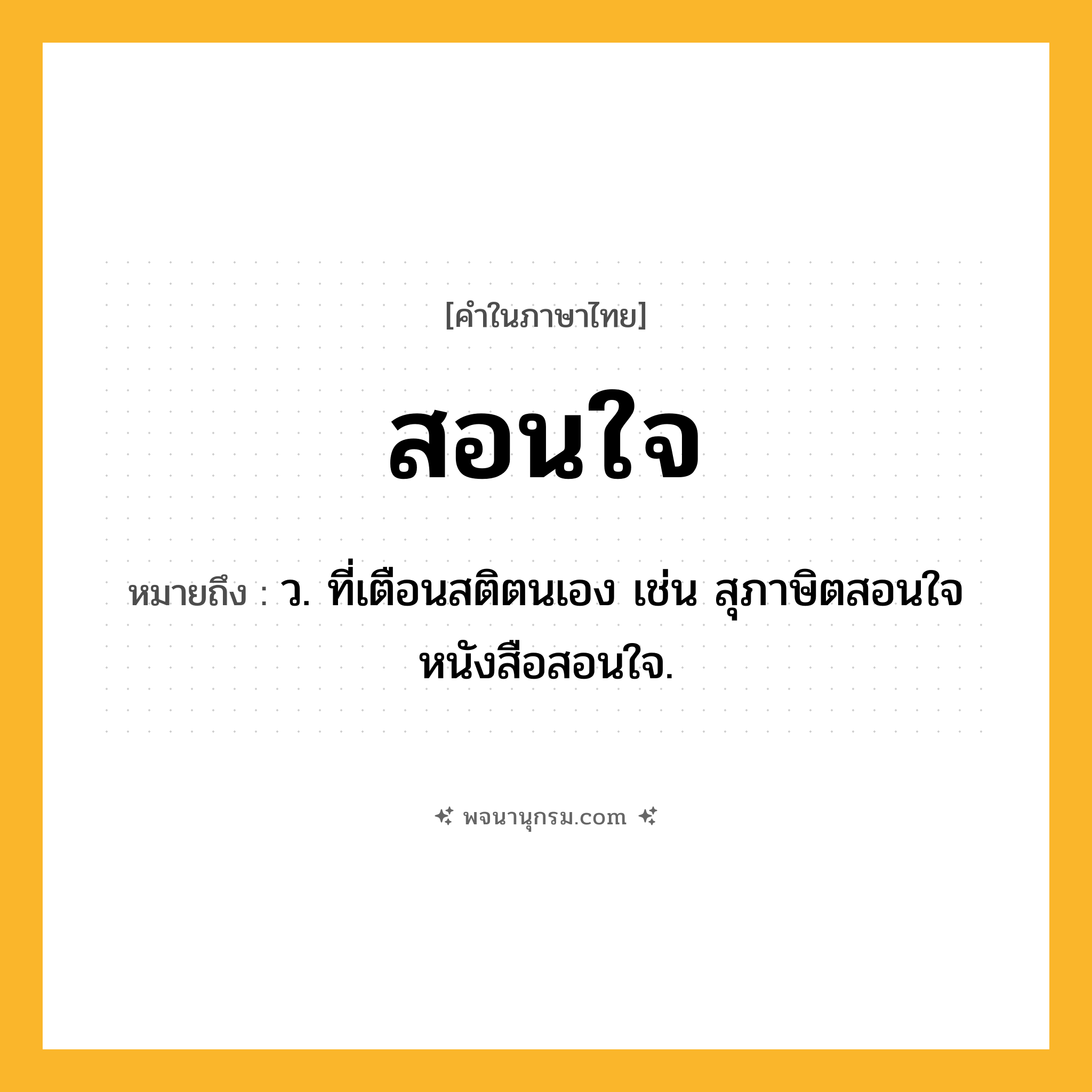สอนใจ ความหมาย หมายถึงอะไร?, คำในภาษาไทย สอนใจ หมายถึง ว. ที่เตือนสติตนเอง เช่น สุภาษิตสอนใจ หนังสือสอนใจ.