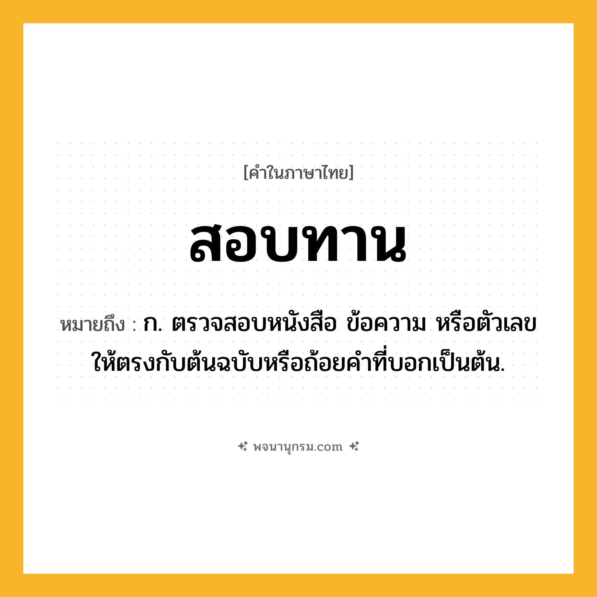 สอบทาน ความหมาย หมายถึงอะไร?, คำในภาษาไทย สอบทาน หมายถึง ก. ตรวจสอบหนังสือ ข้อความ หรือตัวเลข ให้ตรงกับต้นฉบับหรือถ้อยคำที่บอกเป็นต้น.