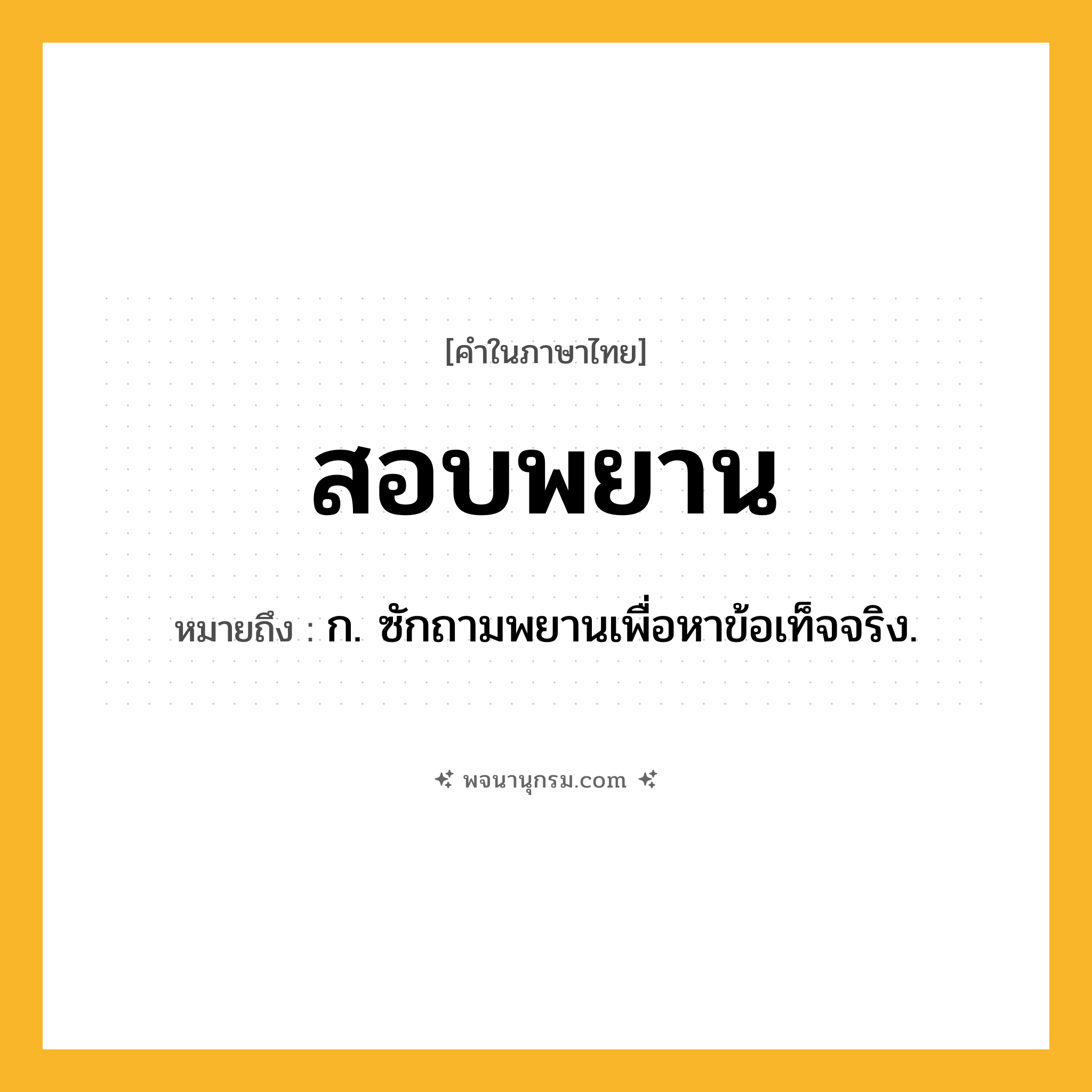 สอบพยาน ความหมาย หมายถึงอะไร?, คำในภาษาไทย สอบพยาน หมายถึง ก. ซักถามพยานเพื่อหาข้อเท็จจริง.