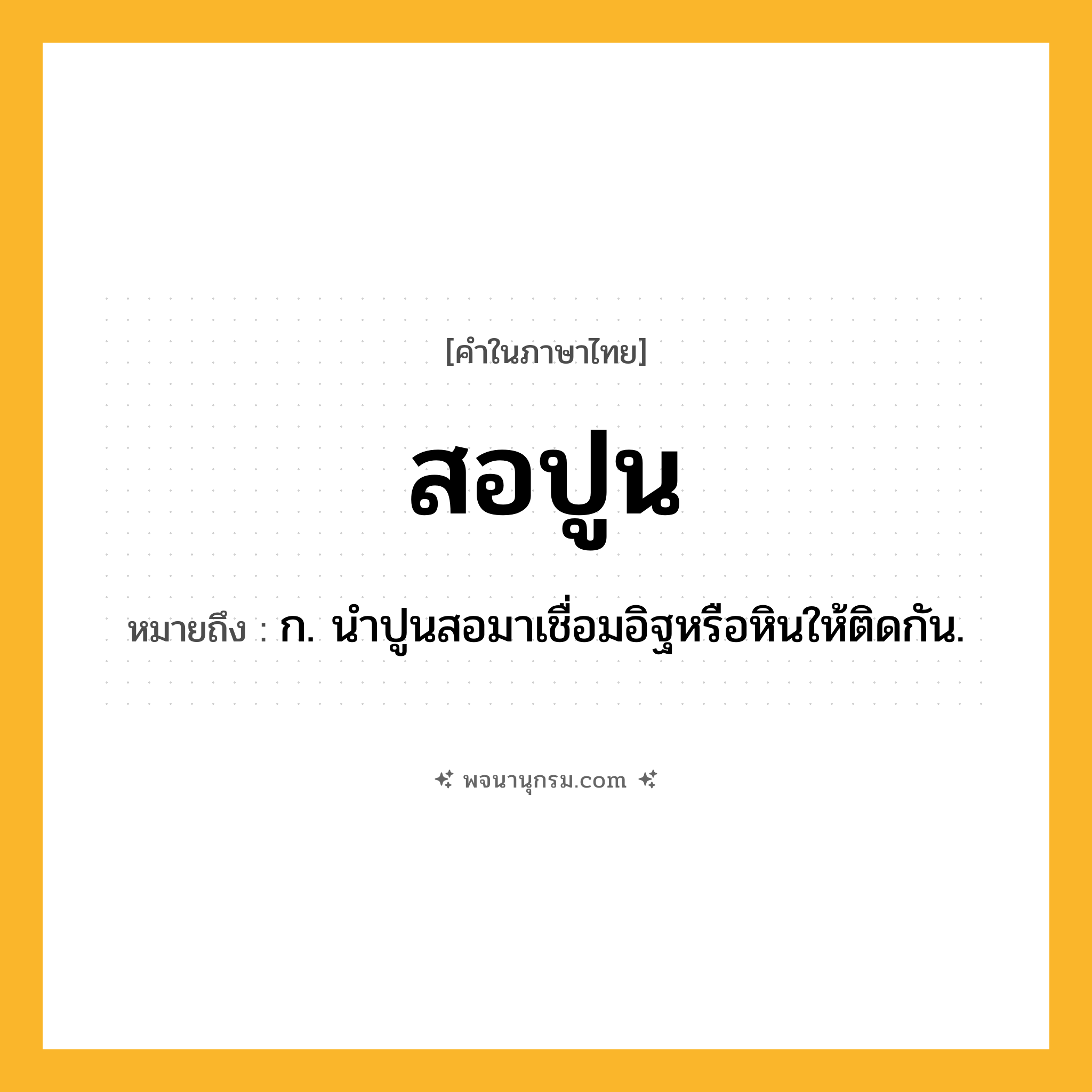 สอปูน ความหมาย หมายถึงอะไร?, คำในภาษาไทย สอปูน หมายถึง ก. นําปูนสอมาเชื่อมอิฐหรือหินให้ติดกัน.