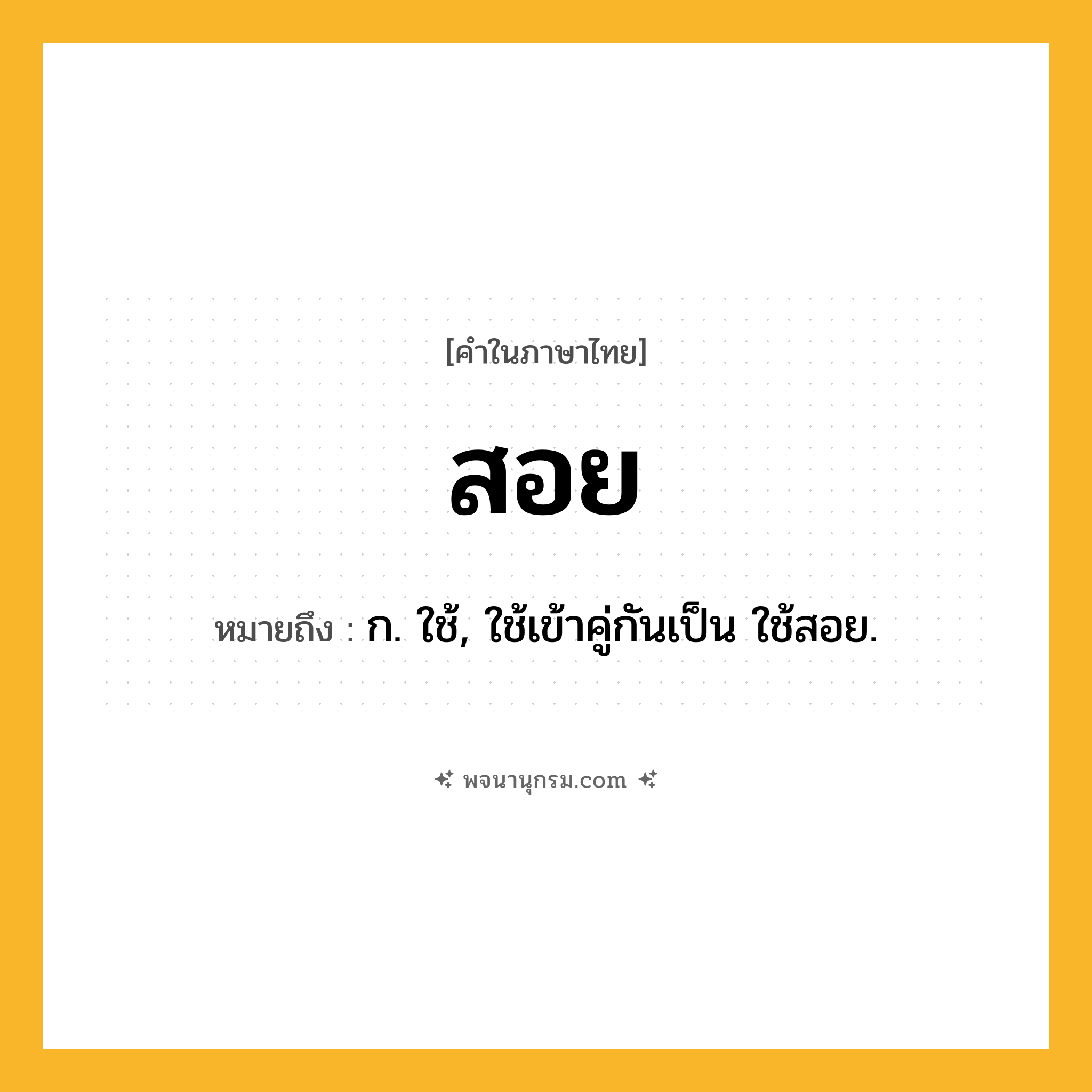 สอย ความหมาย หมายถึงอะไร?, คำในภาษาไทย สอย หมายถึง ก. ใช้, ใช้เข้าคู่กันเป็น ใช้สอย.