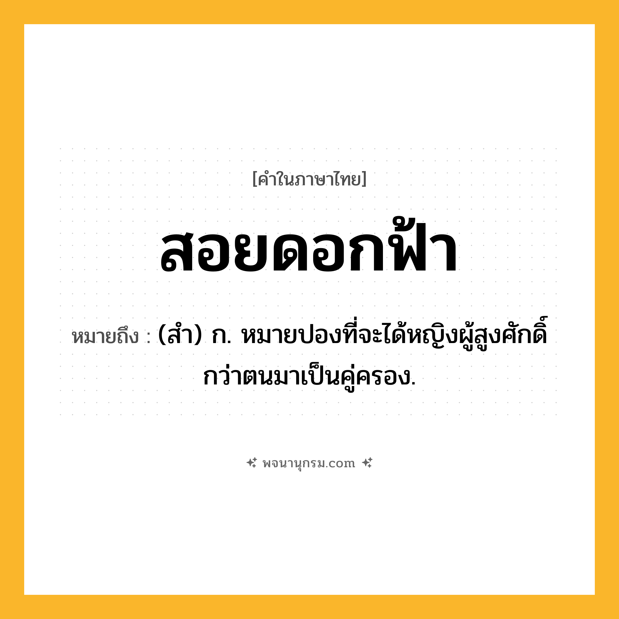 สอยดอกฟ้า ความหมาย หมายถึงอะไร?, คำในภาษาไทย สอยดอกฟ้า หมายถึง (สํา) ก. หมายปองที่จะได้หญิงผู้สูงศักดิ์กว่าตนมาเป็นคู่ครอง.