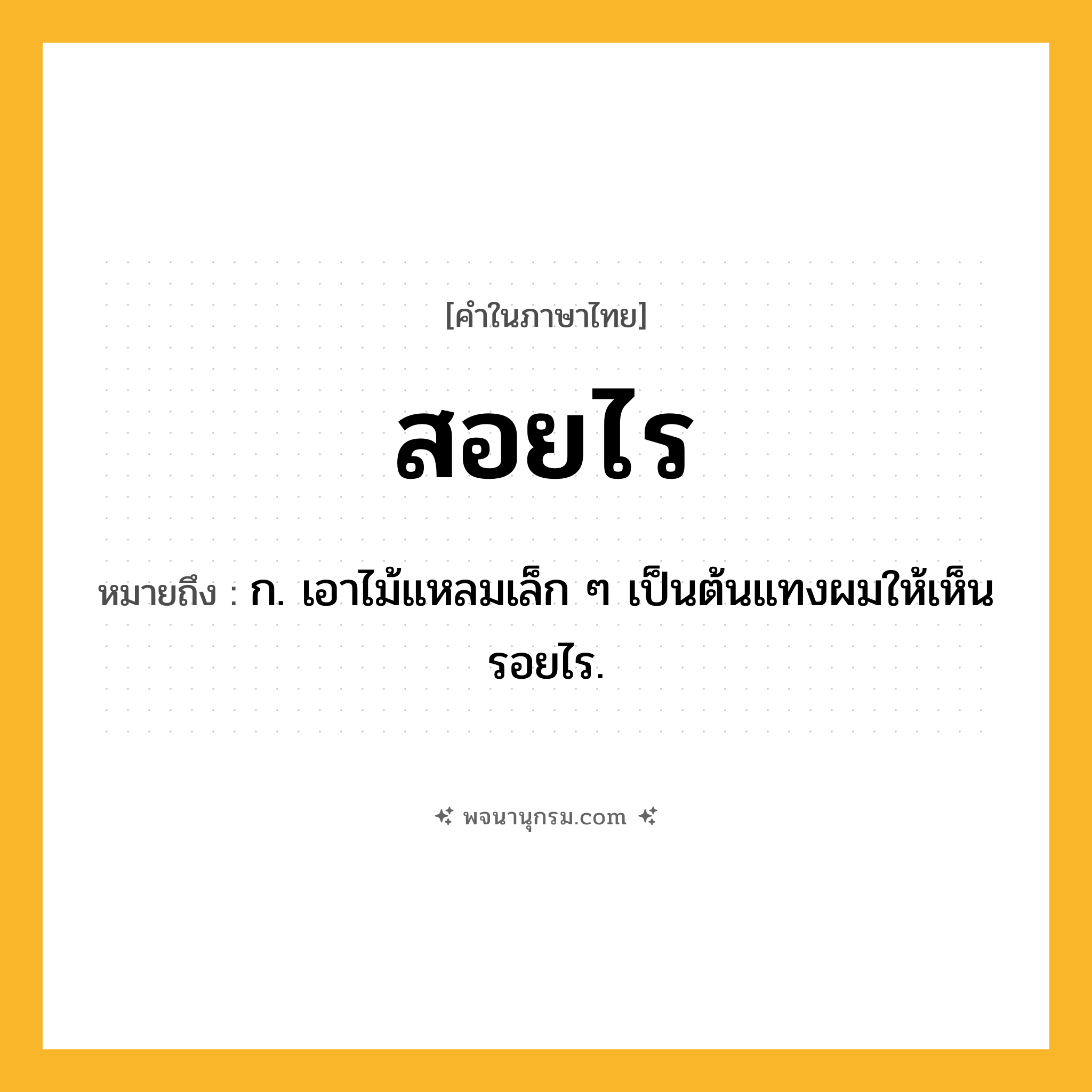 สอยไร ความหมาย หมายถึงอะไร?, คำในภาษาไทย สอยไร หมายถึง ก. เอาไม้แหลมเล็ก ๆ เป็นต้นแทงผมให้เห็นรอยไร.