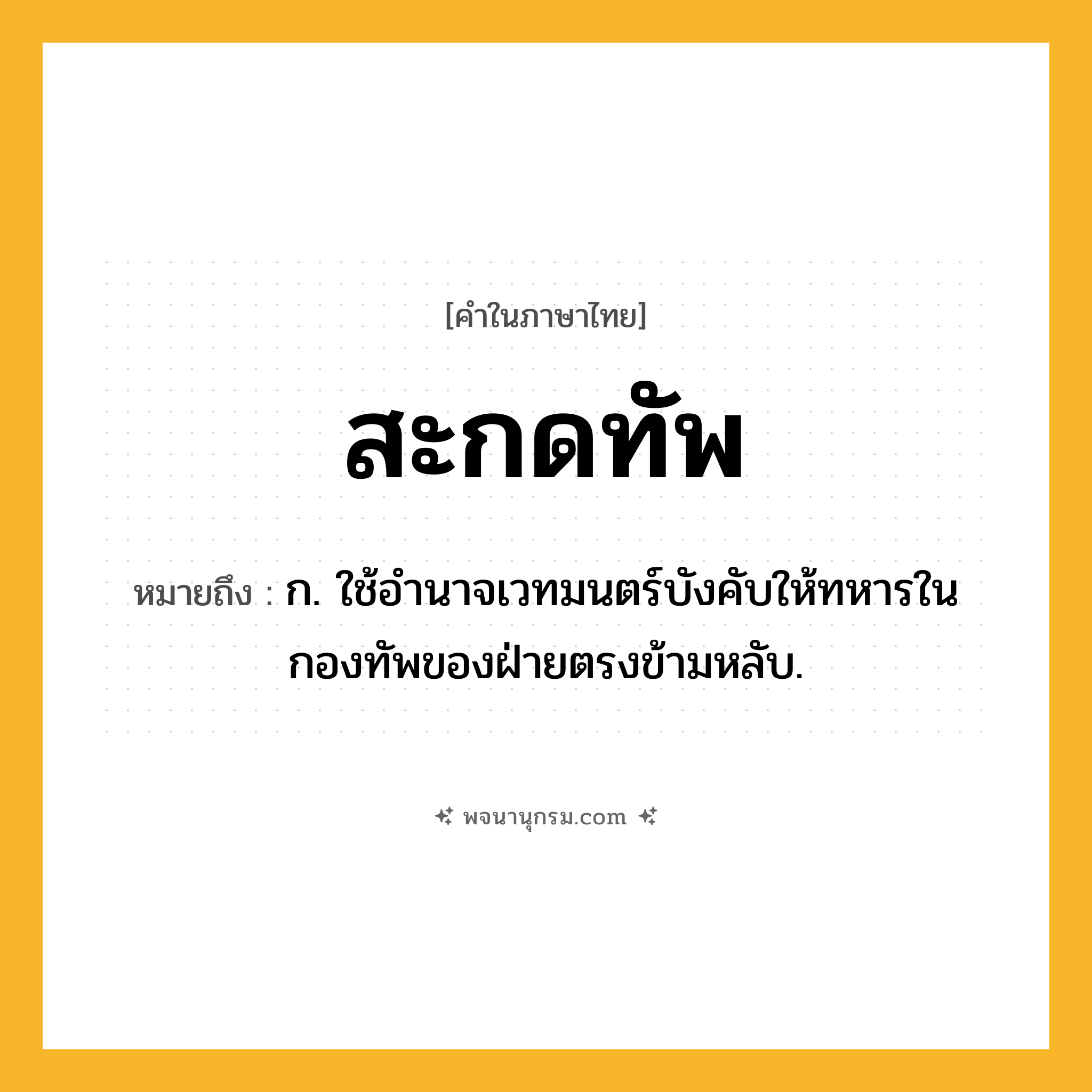 สะกดทัพ ความหมาย หมายถึงอะไร?, คำในภาษาไทย สะกดทัพ หมายถึง ก. ใช้อำนาจเวทมนตร์บังคับให้ทหารในกองทัพของฝ่ายตรงข้ามหลับ.