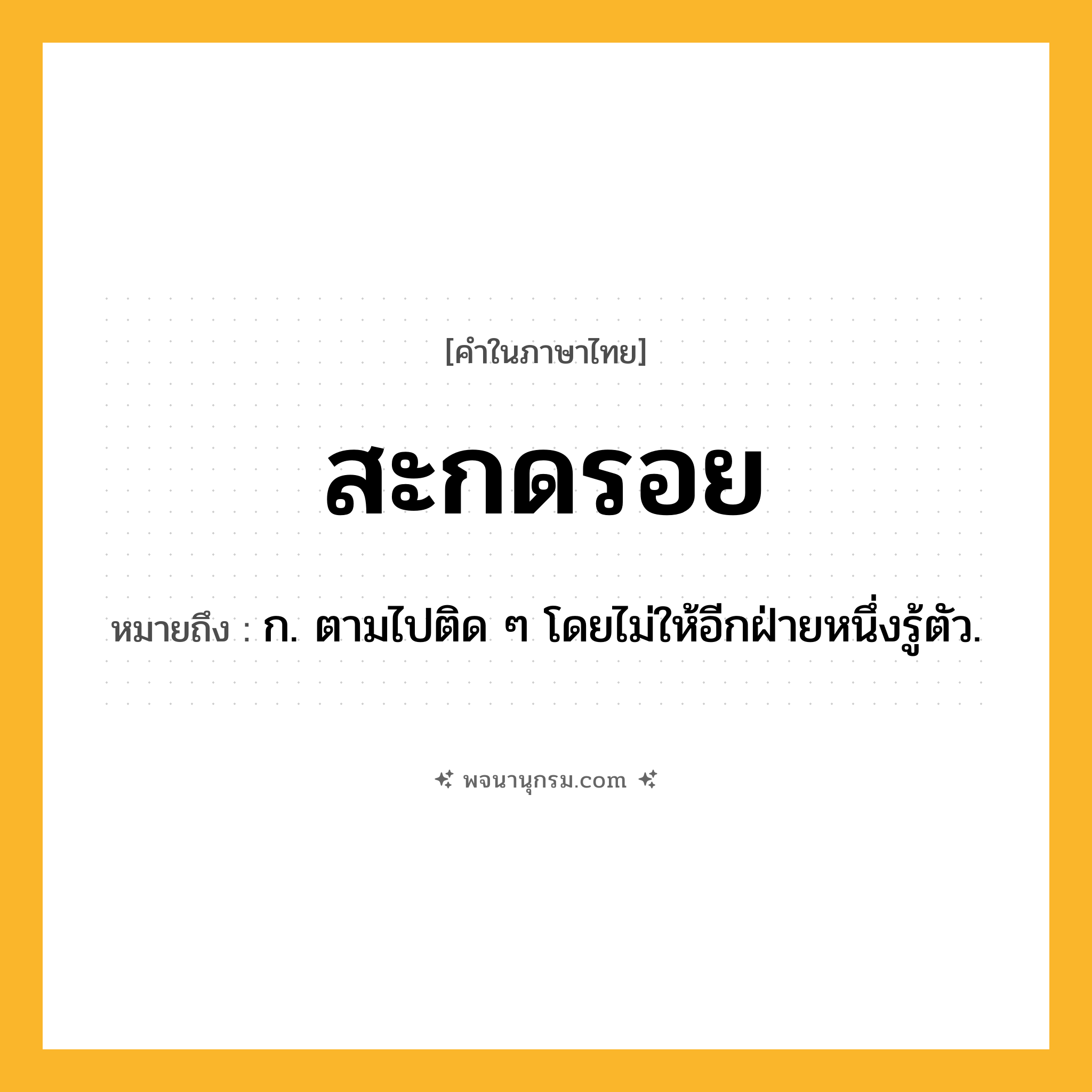 สะกดรอย ความหมาย หมายถึงอะไร?, คำในภาษาไทย สะกดรอย หมายถึง ก. ตามไปติด ๆ โดยไม่ให้อีกฝ่ายหนึ่งรู้ตัว.