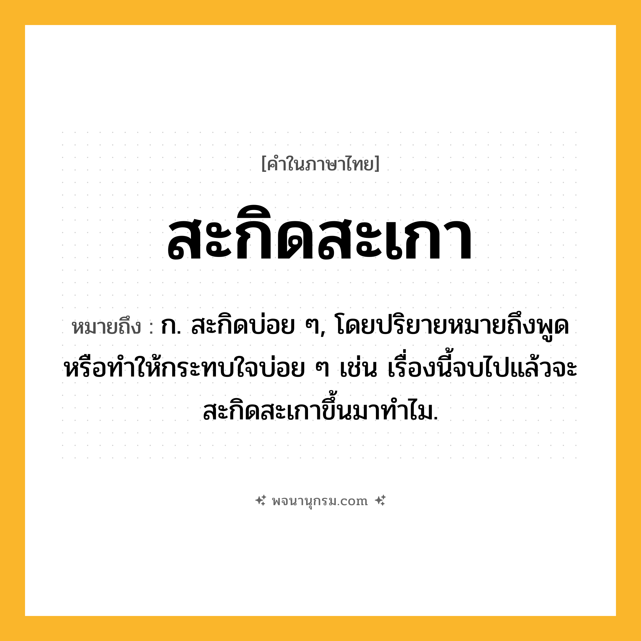 สะกิดสะเกา ความหมาย หมายถึงอะไร?, คำในภาษาไทย สะกิดสะเกา หมายถึง ก. สะกิดบ่อย ๆ, โดยปริยายหมายถึงพูดหรือทำให้กระทบใจบ่อย ๆ เช่น เรื่องนี้จบไปแล้วจะสะกิดสะเกาขึ้นมาทำไม.