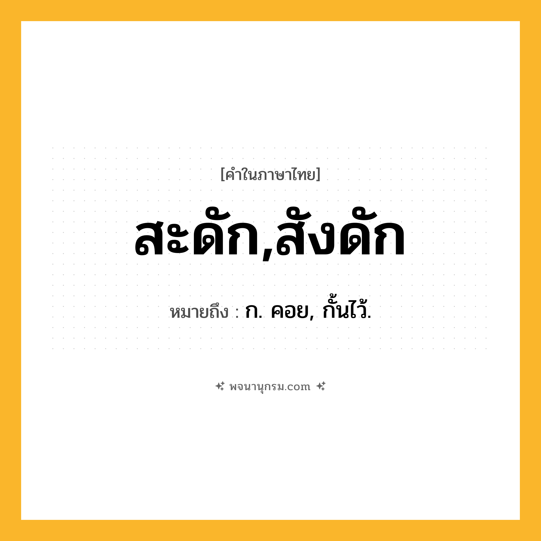 สะดัก,สังดัก ความหมาย หมายถึงอะไร?, คำในภาษาไทย สะดัก,สังดัก หมายถึง ก. คอย, กั้นไว้.
