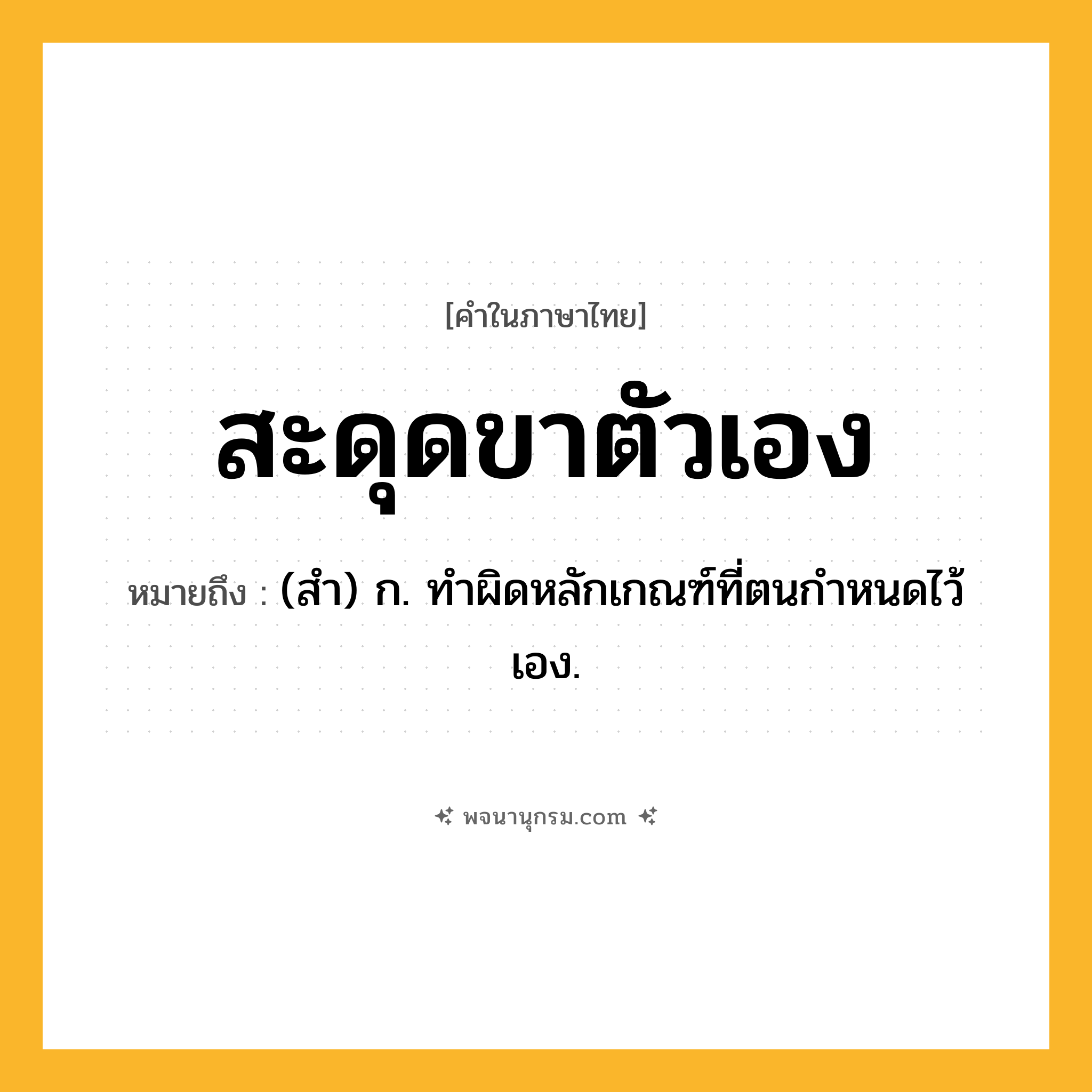 สะดุดขาตัวเอง ความหมาย หมายถึงอะไร?, คำในภาษาไทย สะดุดขาตัวเอง หมายถึง (สำ) ก. ทำผิดหลักเกณฑ์ที่ตนกำหนดไว้เอง.