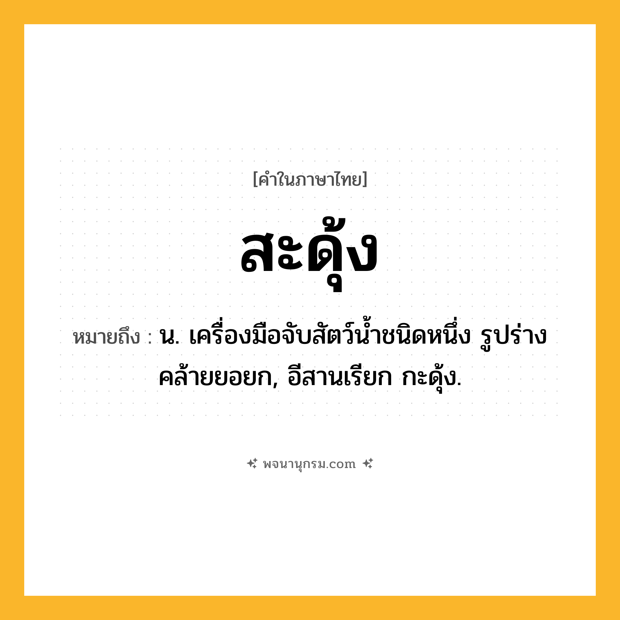 สะดุ้ง ความหมาย หมายถึงอะไร?, คำในภาษาไทย สะดุ้ง หมายถึง น. เครื่องมือจับสัตว์นํ้าชนิดหนึ่ง รูปร่างคล้ายยอยก, อีสานเรียก กะดุ้ง.
