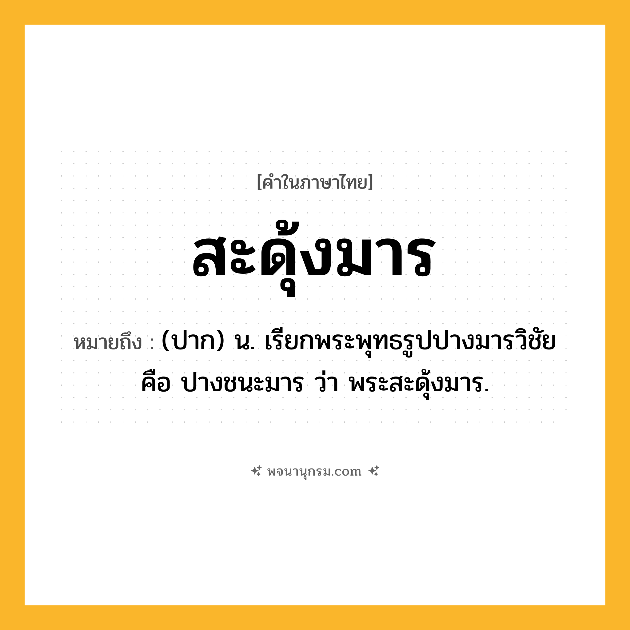 สะดุ้งมาร ความหมาย หมายถึงอะไร?, คำในภาษาไทย สะดุ้งมาร หมายถึง (ปาก) น. เรียกพระพุทธรูปปางมารวิชัย คือ ปางชนะมาร ว่า พระสะดุ้งมาร.