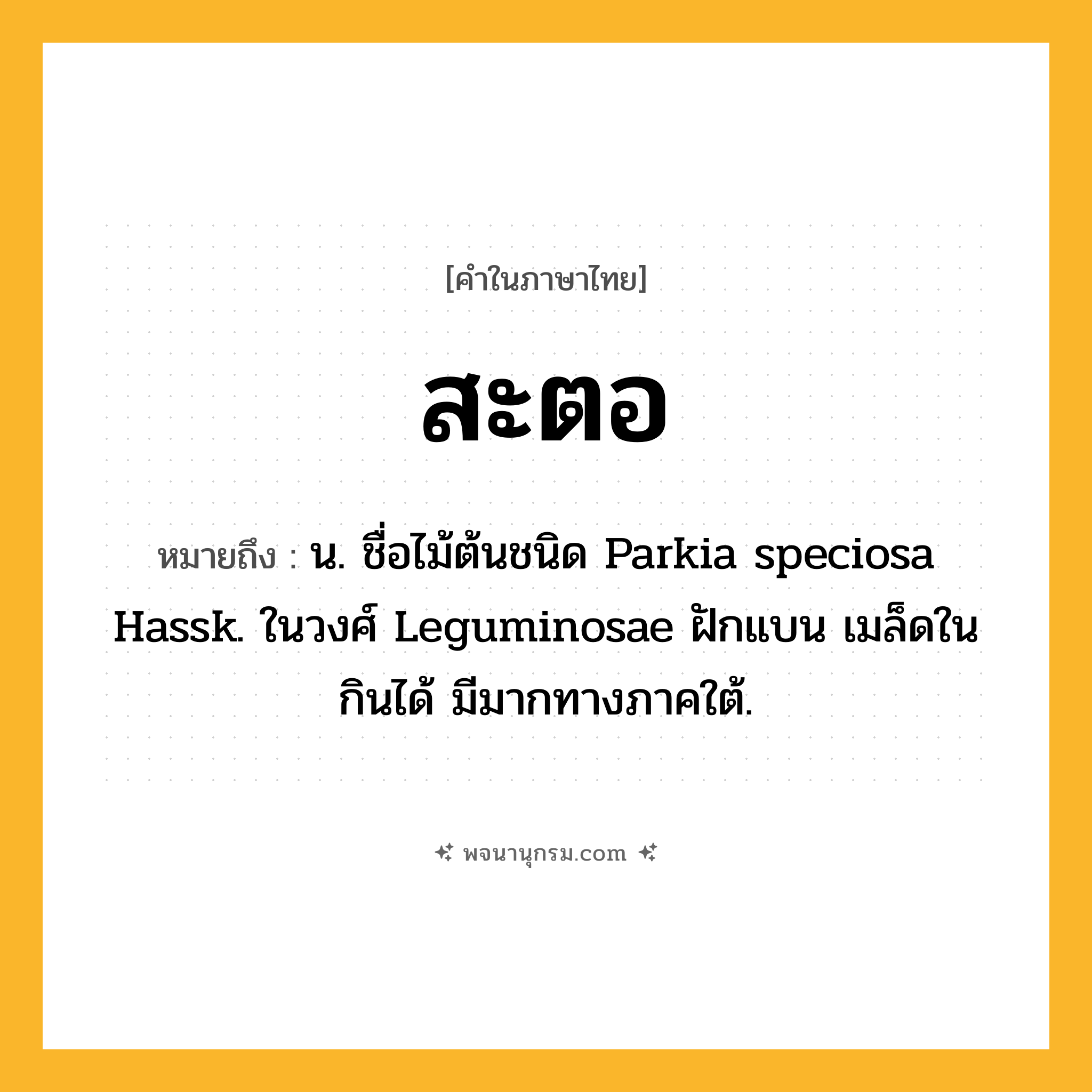 สะตอ ความหมาย หมายถึงอะไร?, คำในภาษาไทย สะตอ หมายถึง น. ชื่อไม้ต้นชนิด Parkia speciosa Hassk. ในวงศ์ Leguminosae ฝักแบน เมล็ดในกินได้ มีมากทางภาคใต้.