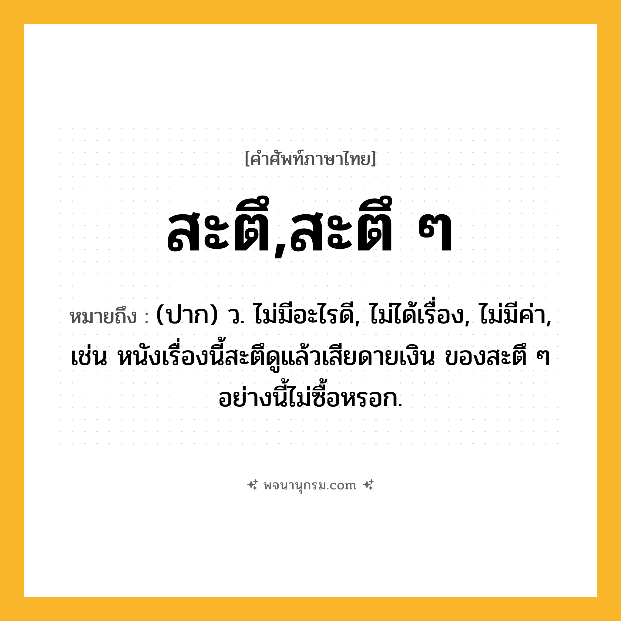 สะตึ,สะตึ ๆ ความหมาย หมายถึงอะไร?, คำในภาษาไทย สะตึ,สะตึ ๆ หมายถึง (ปาก) ว. ไม่มีอะไรดี, ไม่ได้เรื่อง, ไม่มีค่า, เช่น หนังเรื่องนี้สะตึดูแล้วเสียดายเงิน ของสะตึ ๆ อย่างนี้ไม่ซื้อหรอก.