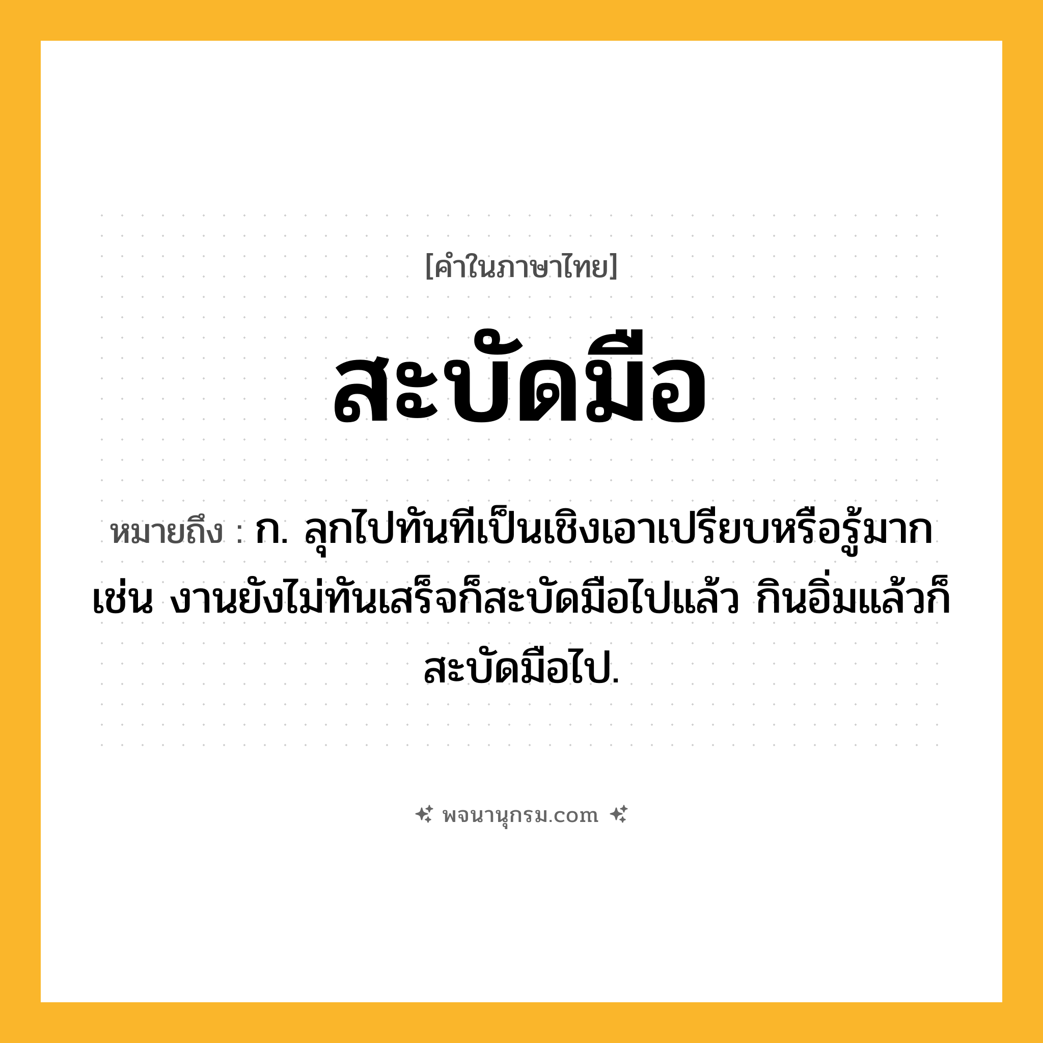 สะบัดมือ ความหมาย หมายถึงอะไร?, คำในภาษาไทย สะบัดมือ หมายถึง ก. ลุกไปทันทีเป็นเชิงเอาเปรียบหรือรู้มาก เช่น งานยังไม่ทันเสร็จก็สะบัดมือไปแล้ว กินอิ่มแล้วก็สะบัดมือไป.