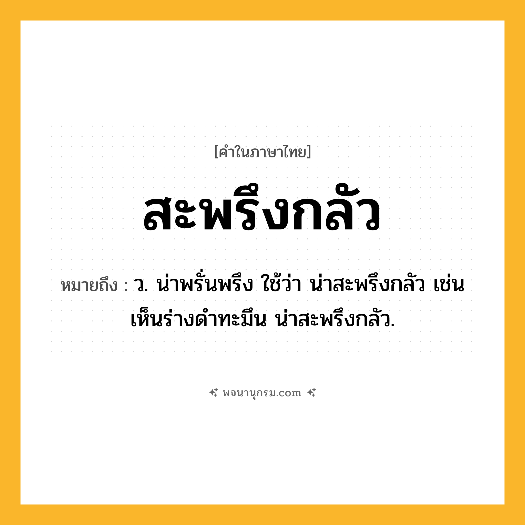 สะพรึงกลัว ความหมาย หมายถึงอะไร?, คำในภาษาไทย สะพรึงกลัว หมายถึง ว. น่าพรั่นพรึง ใช้ว่า น่าสะพรึงกลัว เช่น เห็นร่างดำทะมึน น่าสะพรึงกลัว.