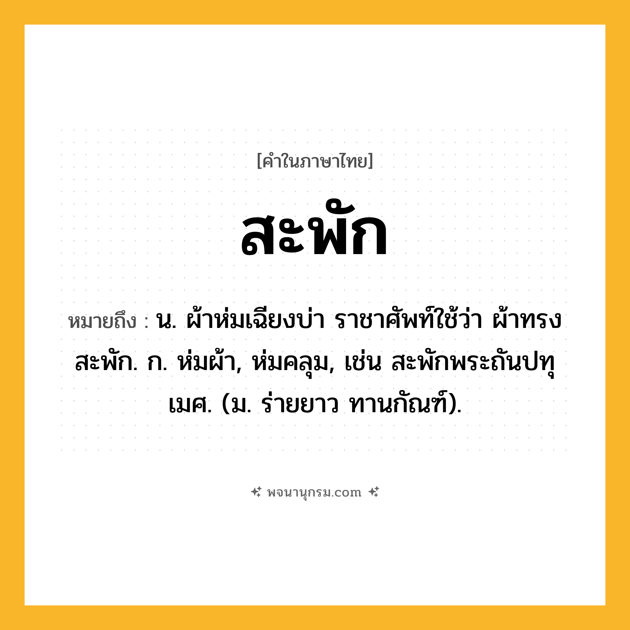 สะพัก ความหมาย หมายถึงอะไร?, คำในภาษาไทย สะพัก หมายถึง น. ผ้าห่มเฉียงบ่า ราชาศัพท์ใช้ว่า ผ้าทรงสะพัก. ก. ห่มผ้า, ห่มคลุม, เช่น สะพักพระถันปทุเมศ. (ม. ร่ายยาว ทานกัณฑ์).