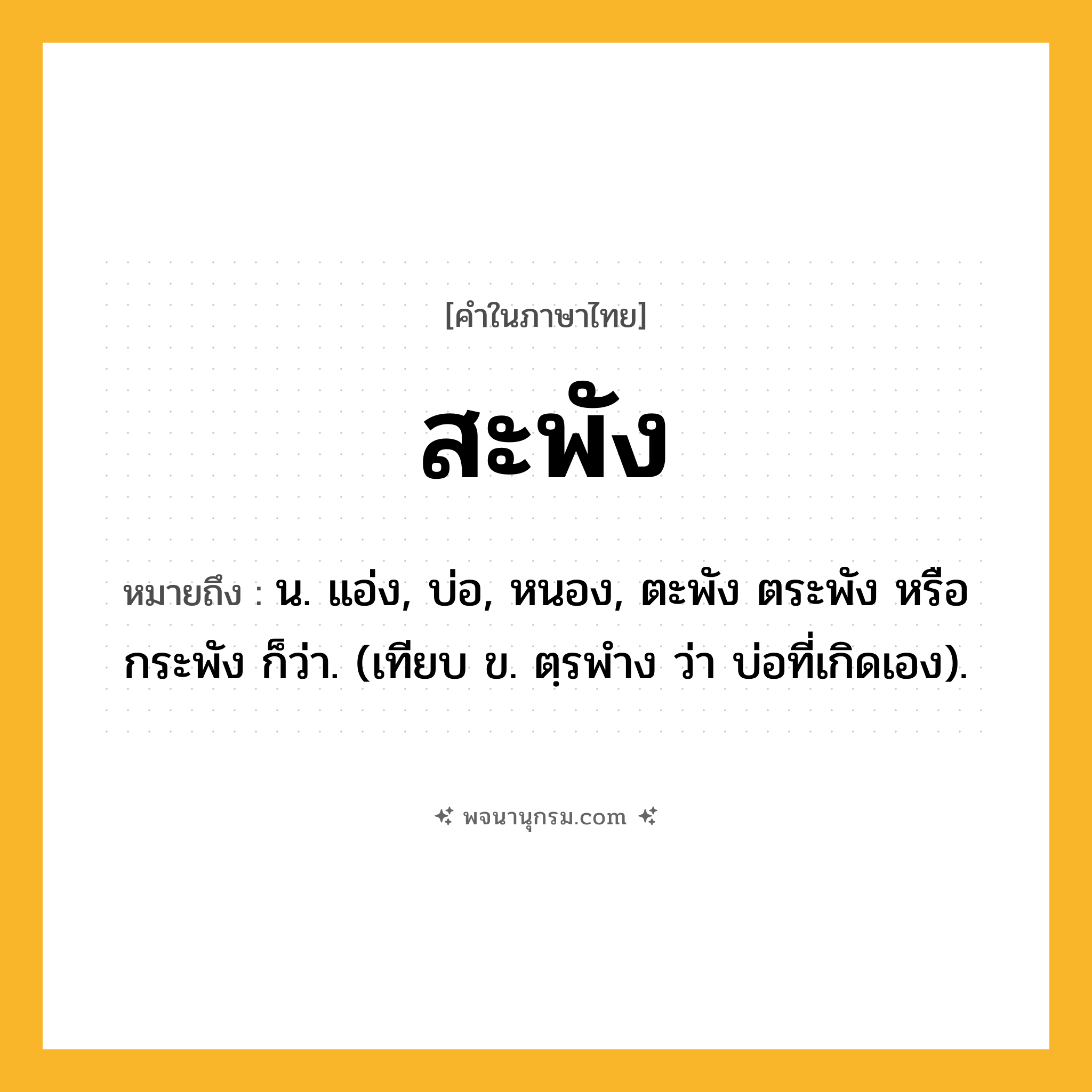 สะพัง ความหมาย หมายถึงอะไร?, คำในภาษาไทย สะพัง หมายถึง น. แอ่ง, บ่อ, หนอง, ตะพัง ตระพัง หรือ กระพัง ก็ว่า. (เทียบ ข. ตฺรพําง ว่า บ่อที่เกิดเอง).