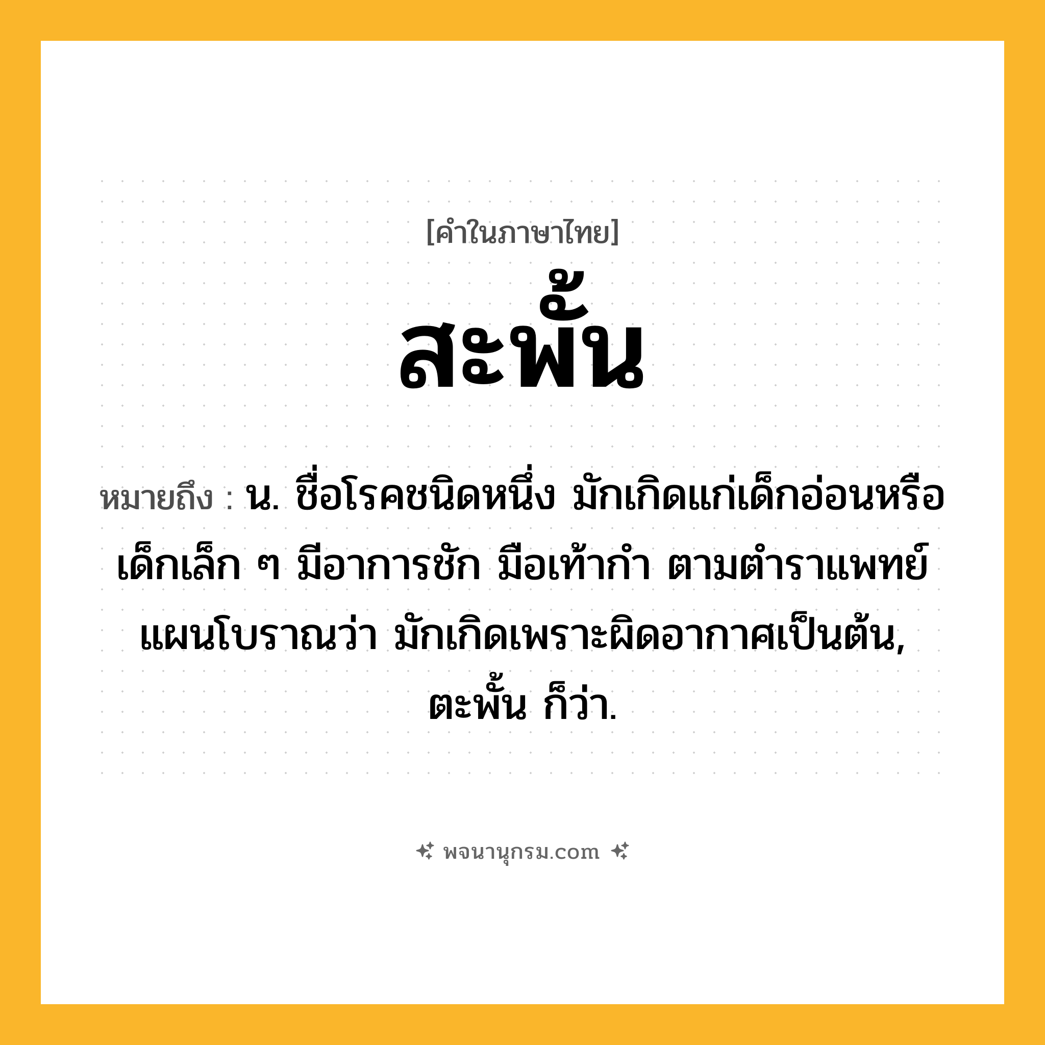 สะพั้น ความหมาย หมายถึงอะไร?, คำในภาษาไทย สะพั้น หมายถึง น. ชื่อโรคชนิดหนึ่ง มักเกิดแก่เด็กอ่อนหรือเด็กเล็ก ๆ มีอาการชัก มือเท้ากํา ตามตําราแพทย์แผนโบราณว่า มักเกิดเพราะผิดอากาศเป็นต้น, ตะพั้น ก็ว่า.