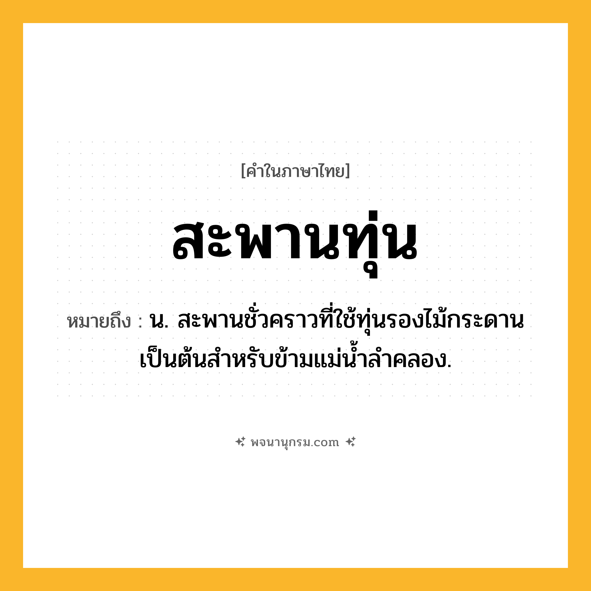 สะพานทุ่น ความหมาย หมายถึงอะไร?, คำในภาษาไทย สะพานทุ่น หมายถึง น. สะพานชั่วคราวที่ใช้ทุ่นรองไม้กระดานเป็นต้นสําหรับข้ามแม่นํ้าลําคลอง.