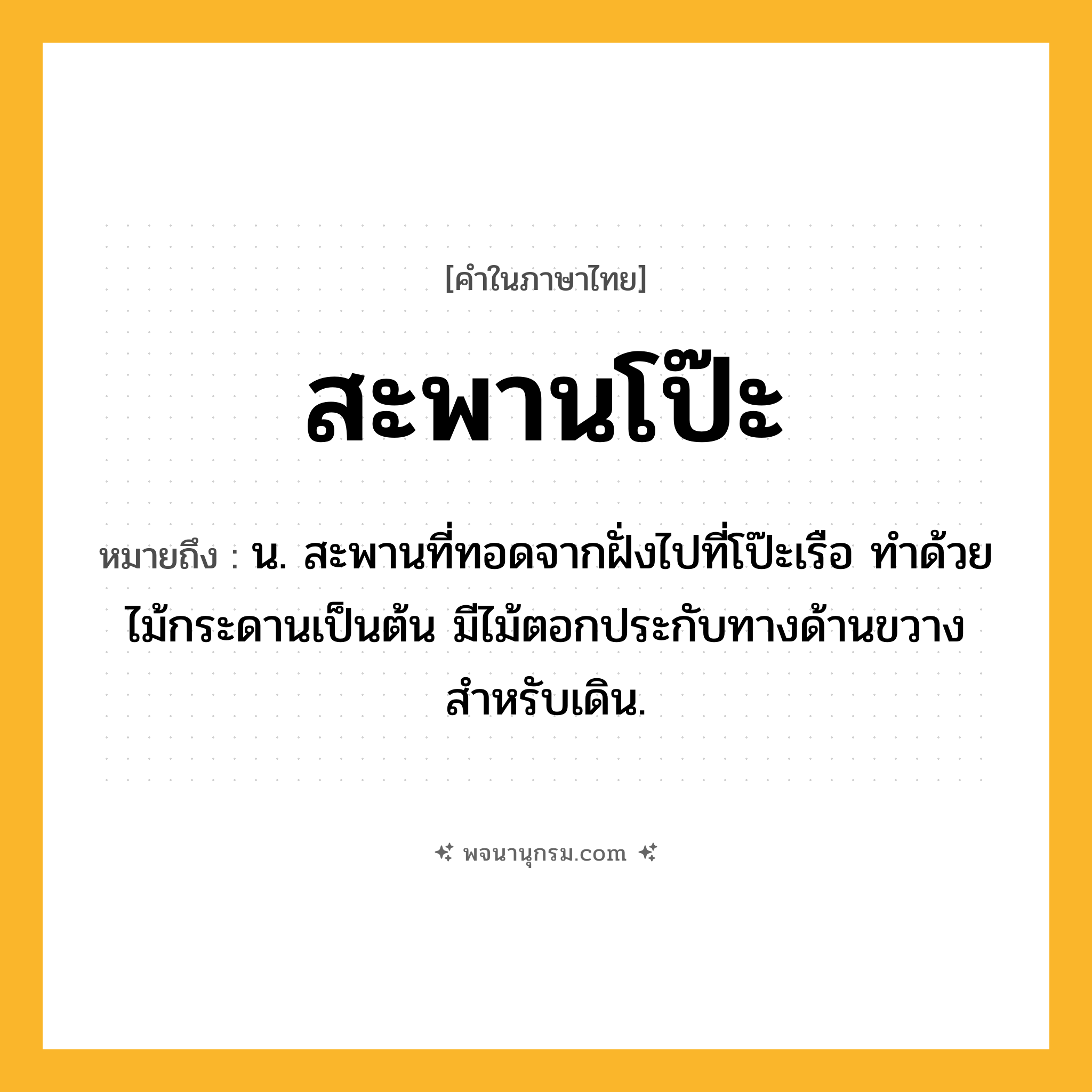 สะพานโป๊ะ ความหมาย หมายถึงอะไร?, คำในภาษาไทย สะพานโป๊ะ หมายถึง น. สะพานที่ทอดจากฝั่งไปที่โป๊ะเรือ ทำด้วยไม้กระดานเป็นต้น มีไม้ตอกประกับทางด้านขวางสำหรับเดิน.