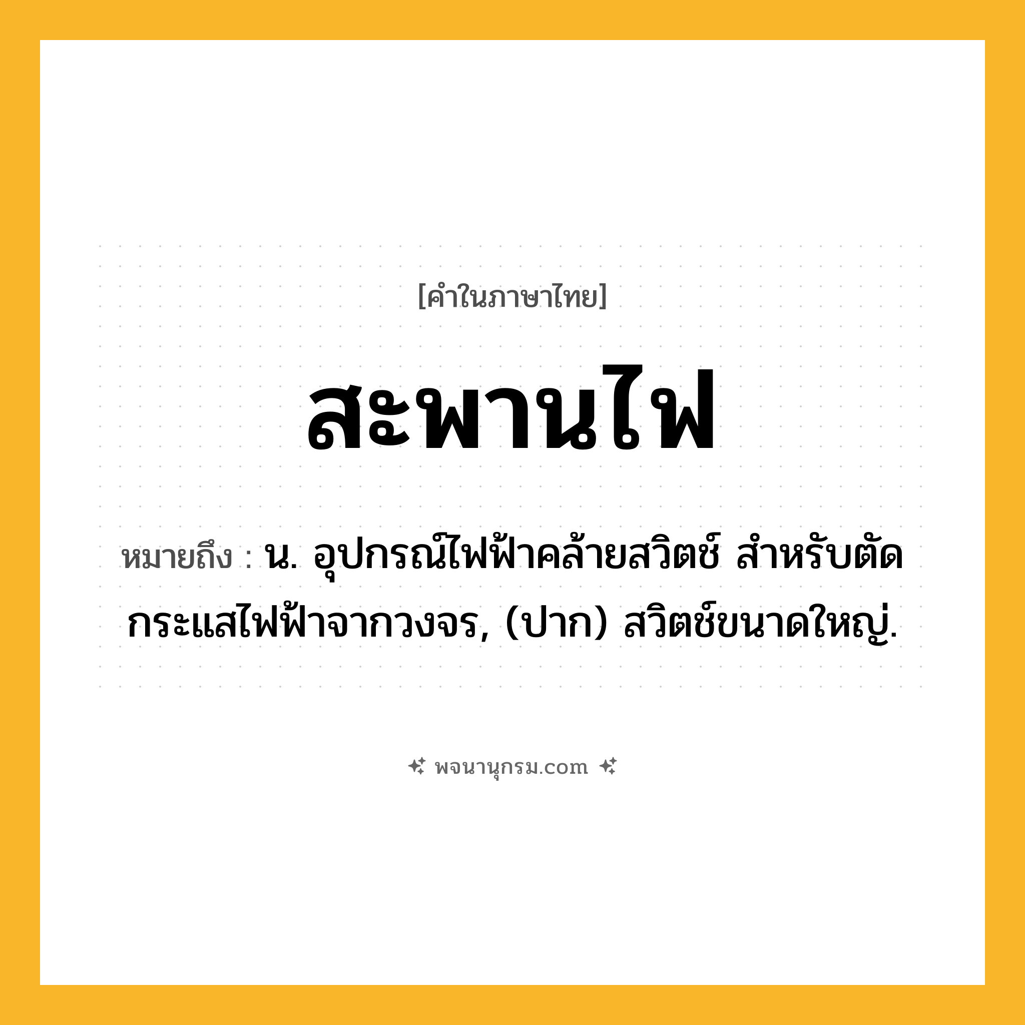 สะพานไฟ ความหมาย หมายถึงอะไร?, คำในภาษาไทย สะพานไฟ หมายถึง น. อุปกรณ์ไฟฟ้าคล้ายสวิตช์ สําหรับตัดกระแสไฟฟ้าจากวงจร, (ปาก) สวิตช์ขนาดใหญ่.