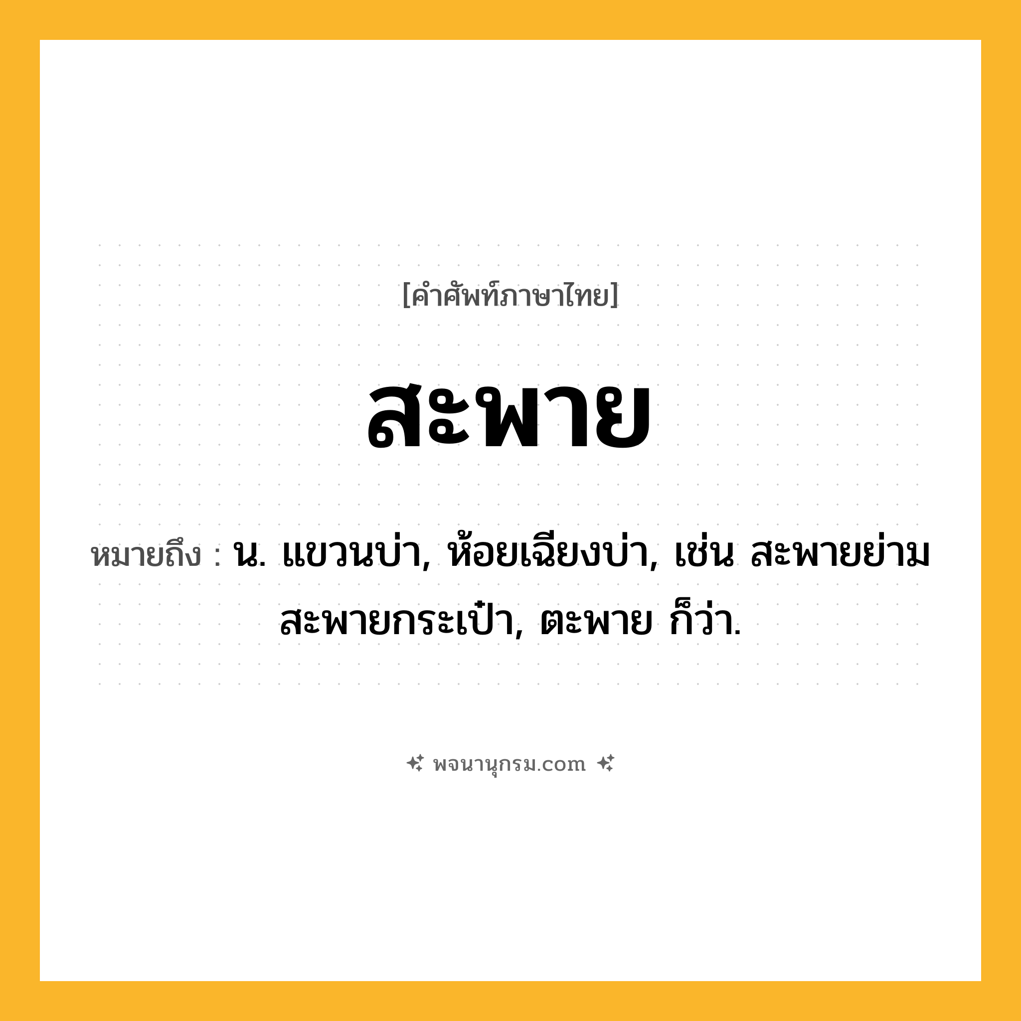 สะพาย ความหมาย หมายถึงอะไร?, คำในภาษาไทย สะพาย หมายถึง น. แขวนบ่า, ห้อยเฉียงบ่า, เช่น สะพายย่าม สะพายกระเป๋า, ตะพาย ก็ว่า.