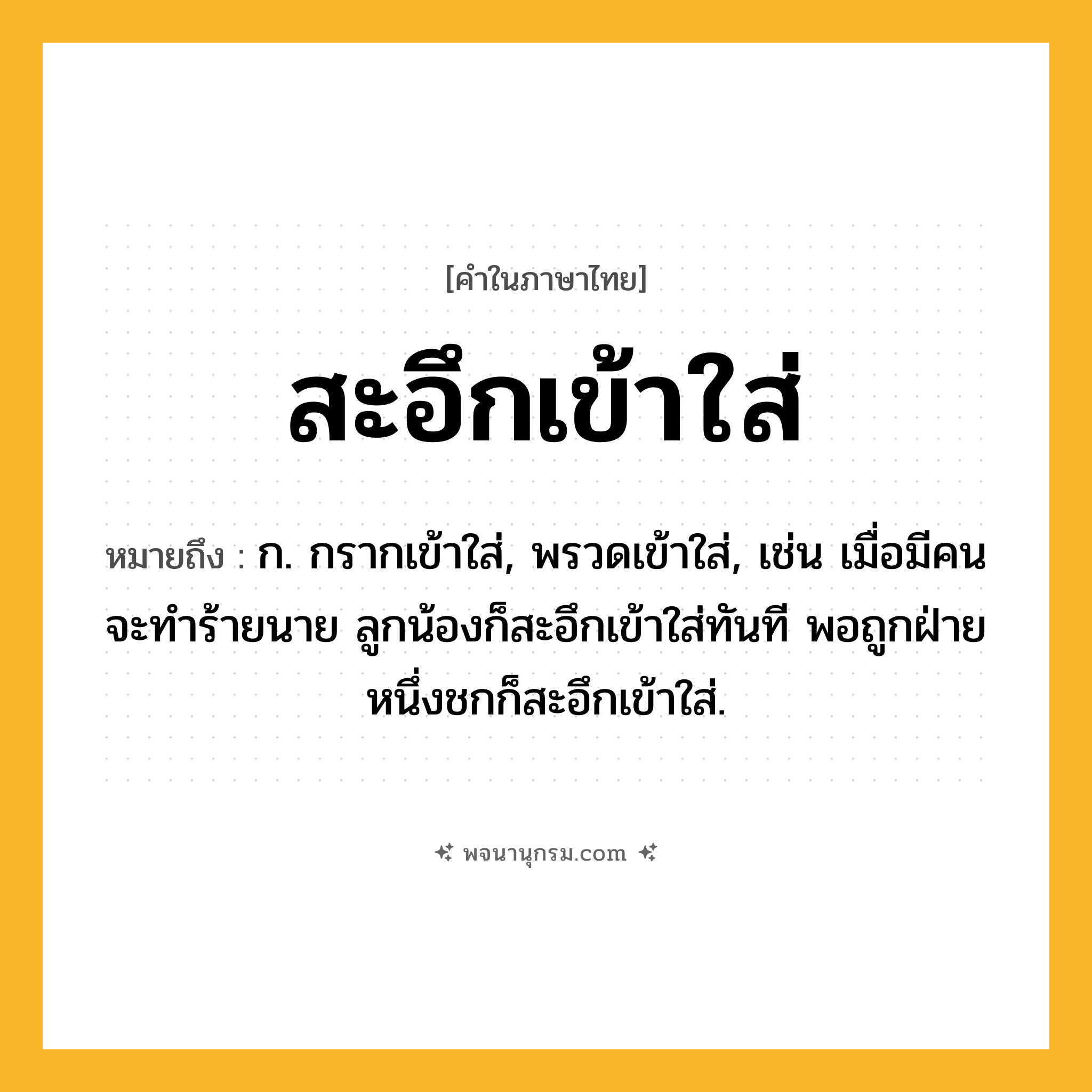สะอึกเข้าใส่ ความหมาย หมายถึงอะไร?, คำในภาษาไทย สะอึกเข้าใส่ หมายถึง ก. กรากเข้าใส่, พรวดเข้าใส่, เช่น เมื่อมีคนจะทำร้ายนาย ลูกน้องก็สะอึกเข้าใส่ทันที พอถูกฝ่ายหนึ่งชกก็สะอึกเข้าใส่.