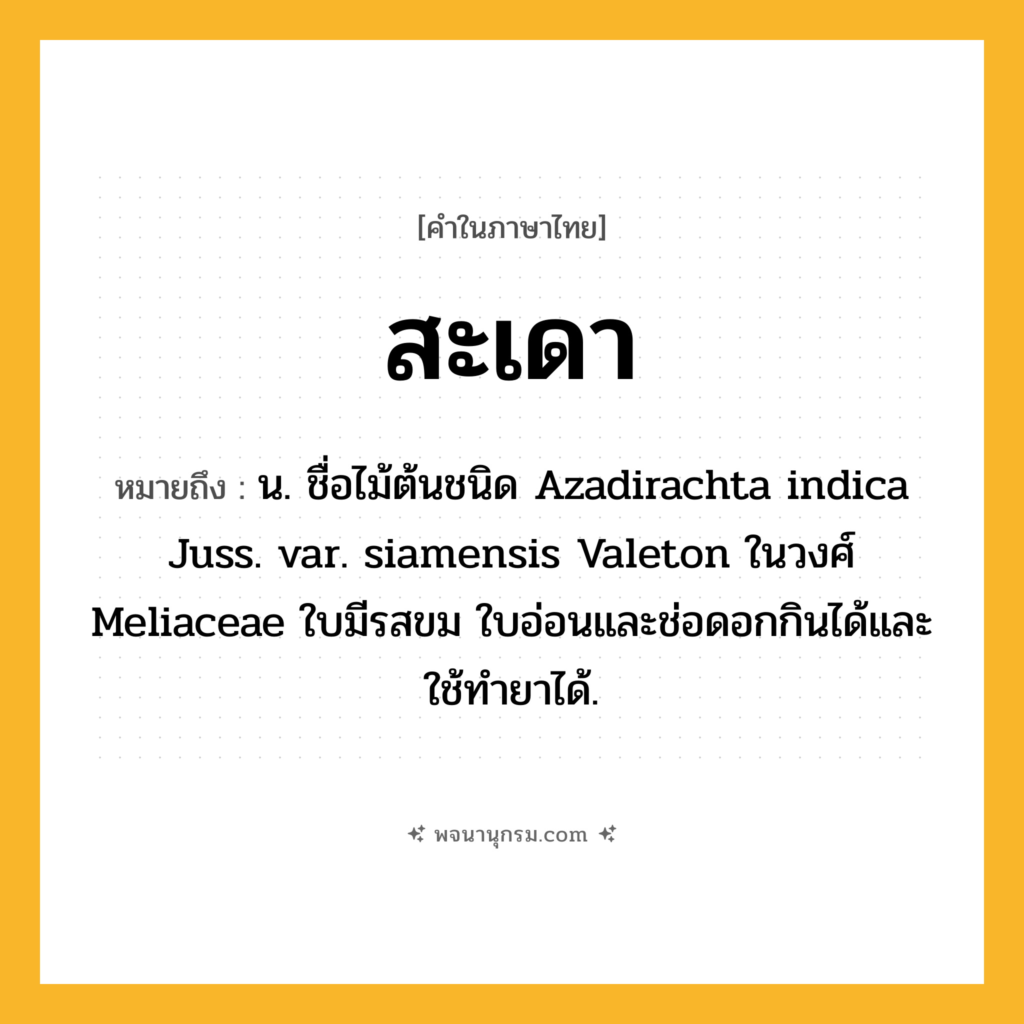 สะเดา ความหมาย หมายถึงอะไร?, คำในภาษาไทย สะเดา หมายถึง น. ชื่อไม้ต้นชนิด Azadirachta indica Juss. var. siamensis Valeton ในวงศ์ Meliaceae ใบมีรสขม ใบอ่อนและช่อดอกกินได้และใช้ทํายาได้.