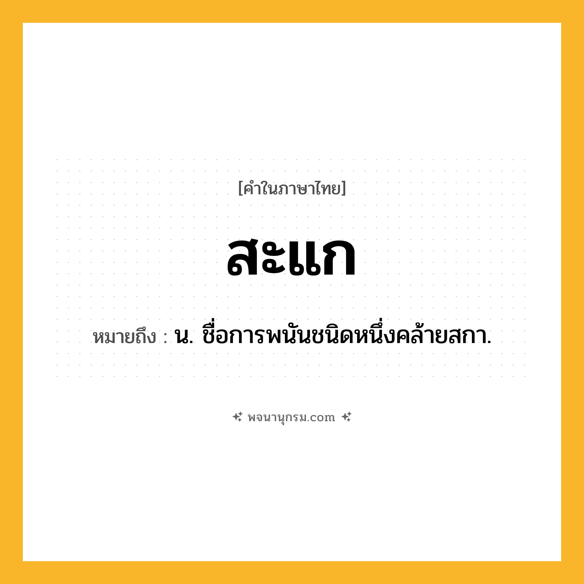 สะแก ความหมาย หมายถึงอะไร?, คำในภาษาไทย สะแก หมายถึง น. ชื่อการพนันชนิดหนึ่งคล้ายสกา.