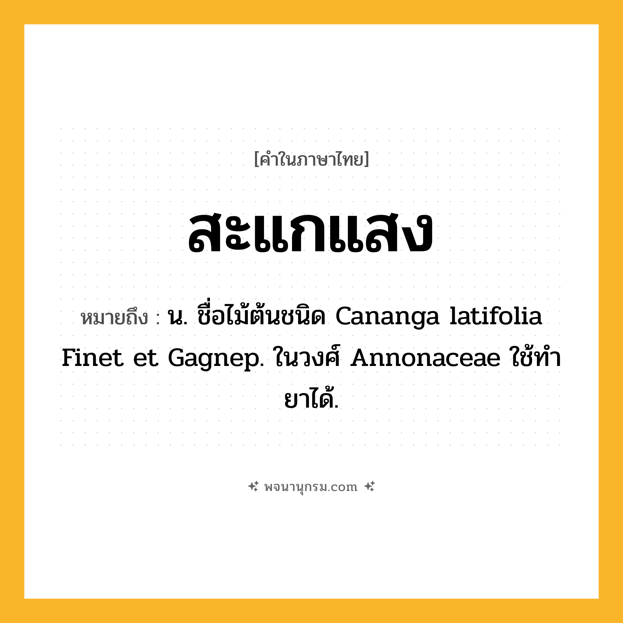 สะแกแสง ความหมาย หมายถึงอะไร?, คำในภาษาไทย สะแกแสง หมายถึง น. ชื่อไม้ต้นชนิด Cananga latifolia Finet et Gagnep. ในวงศ์ Annonaceae ใช้ทํายาได้.
