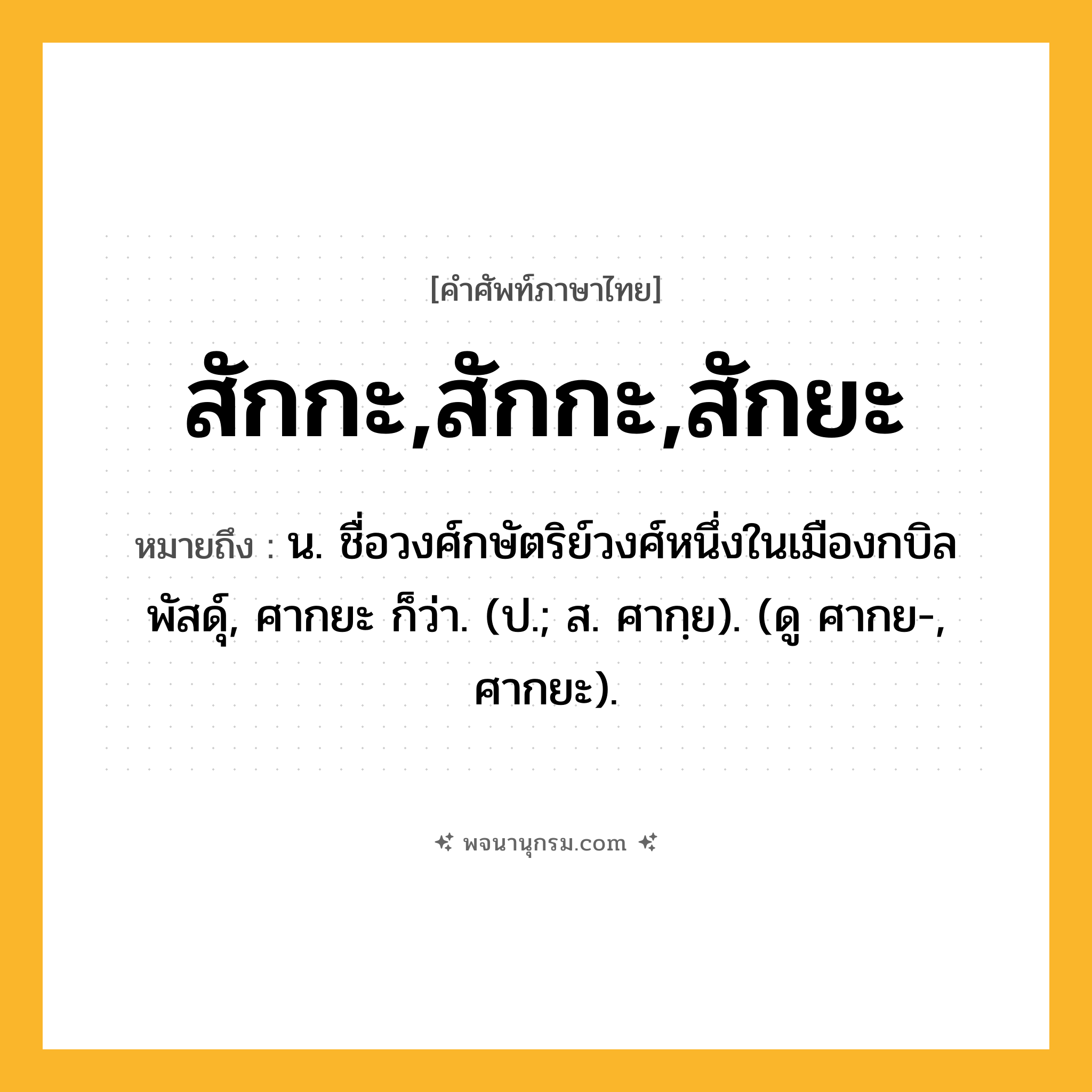 สักกะ,สักกะ,สักยะ ความหมาย หมายถึงอะไร?, คำในภาษาไทย สักกะ,สักกะ,สักยะ หมายถึง น. ชื่อวงศ์กษัตริย์วงศ์หนึ่งในเมืองกบิลพัสดุ์, ศากยะ ก็ว่า. (ป.; ส. ศากฺย). (ดู ศากย-, ศากยะ).