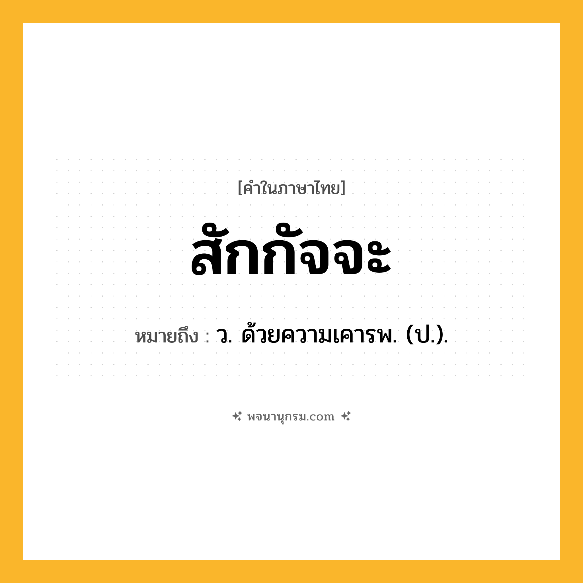 สักกัจจะ ความหมาย หมายถึงอะไร?, คำในภาษาไทย สักกัจจะ หมายถึง ว. ด้วยความเคารพ. (ป.).