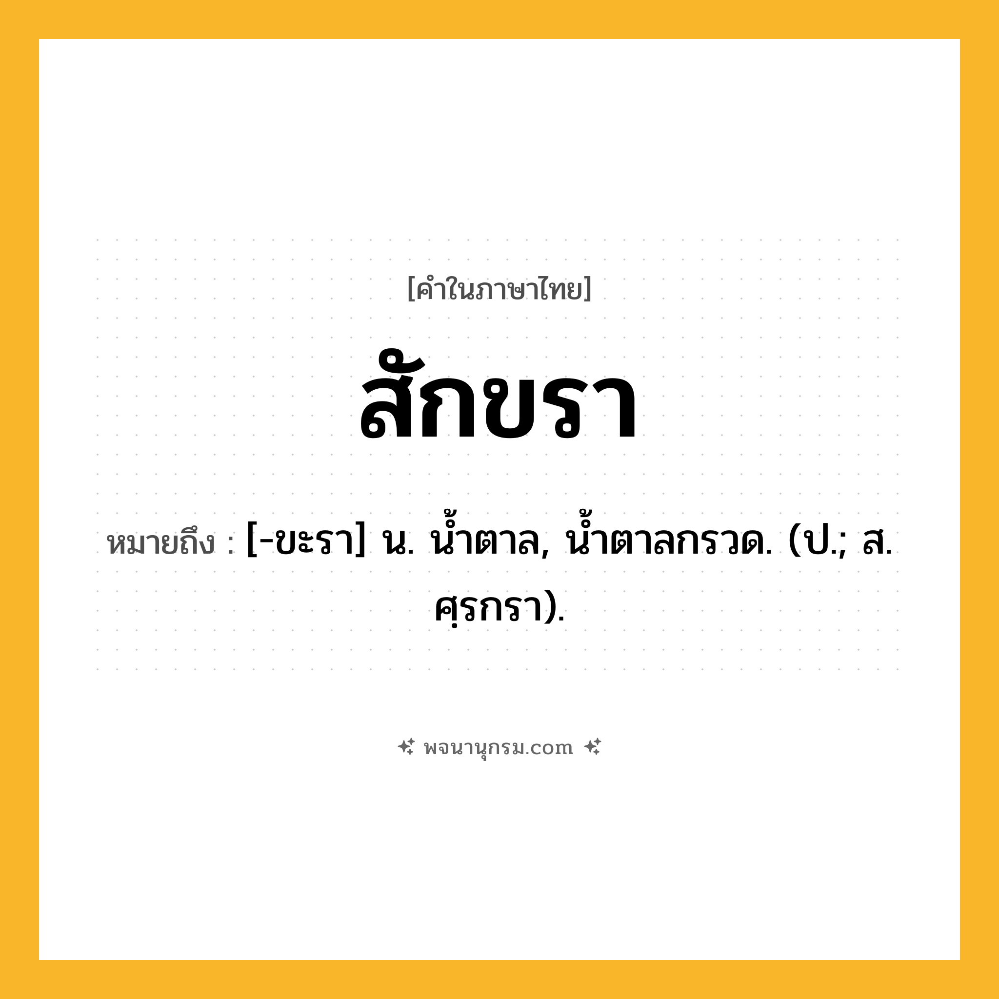 สักขรา ความหมาย หมายถึงอะไร?, คำในภาษาไทย สักขรา หมายถึง [-ขะรา] น. นํ้าตาล, นํ้าตาลกรวด. (ป.; ส. ศฺรกรา).