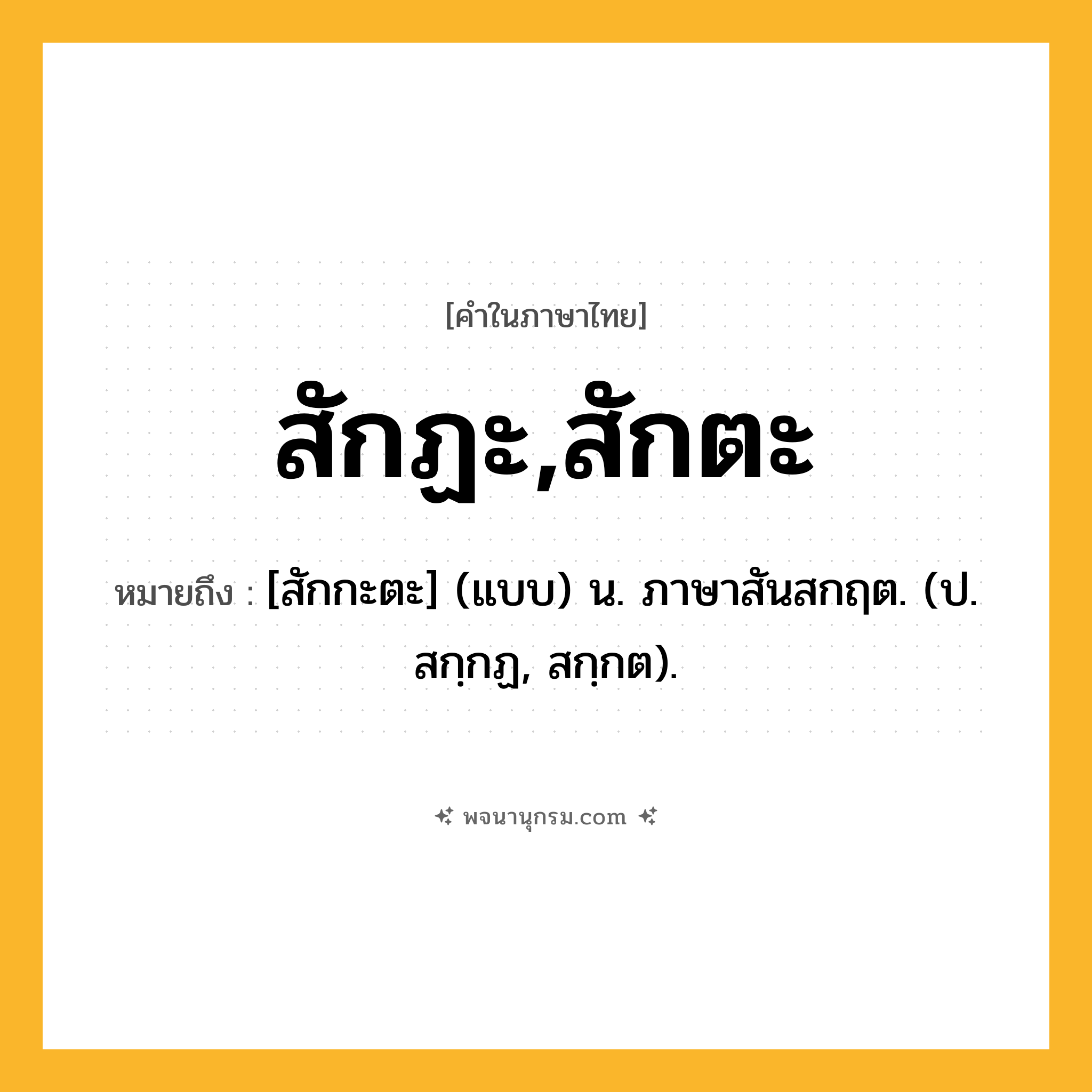 สักฏะ,สักตะ ความหมาย หมายถึงอะไร?, คำในภาษาไทย สักฏะ,สักตะ หมายถึง [สักกะตะ] (แบบ) น. ภาษาสันสกฤต. (ป. สกฺกฏ, สกฺกต).