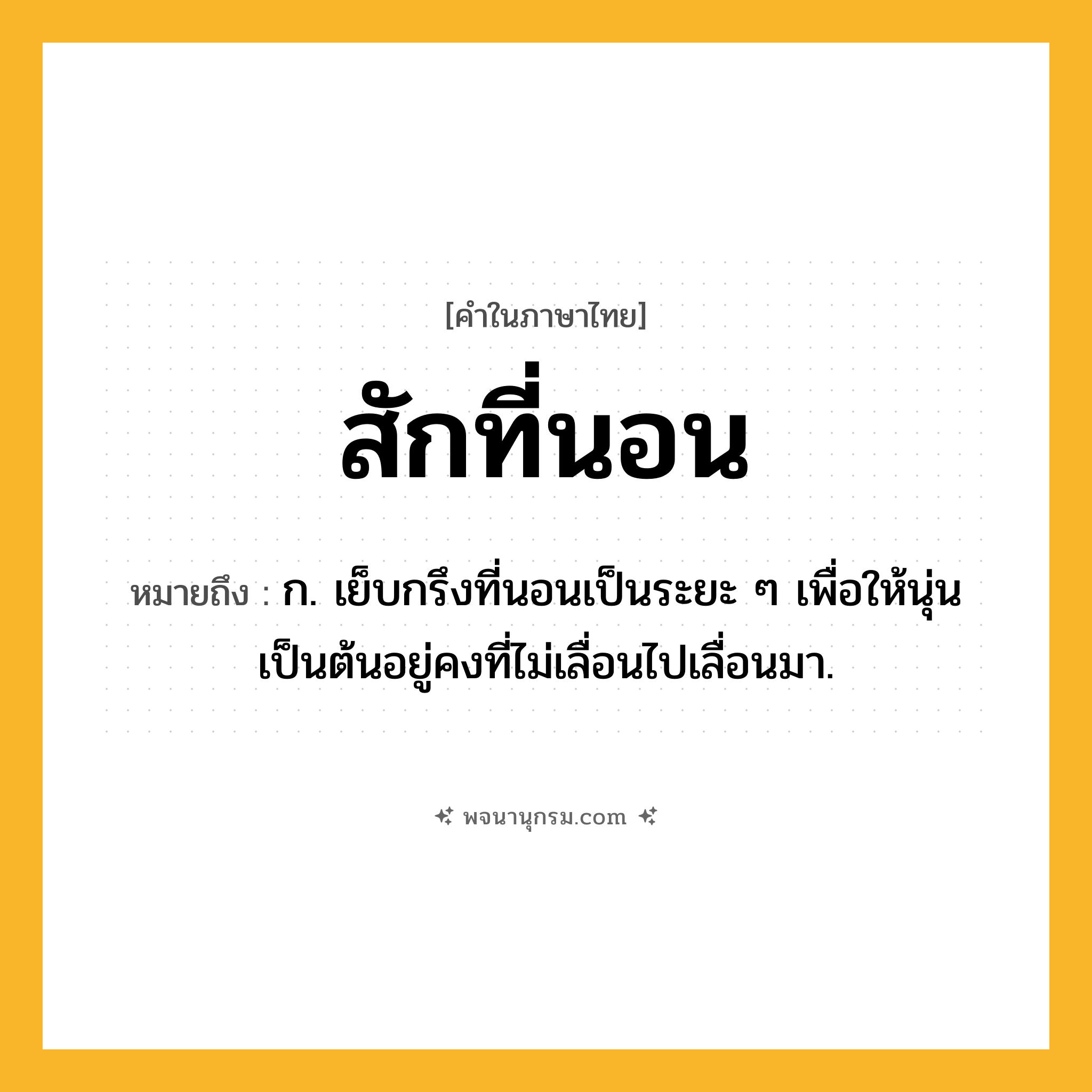 สักที่นอน ความหมาย หมายถึงอะไร?, คำในภาษาไทย สักที่นอน หมายถึง ก. เย็บกรึงที่นอนเป็นระยะ ๆ เพื่อให้นุ่นเป็นต้นอยู่คงที่ไม่เลื่อนไปเลื่อนมา.