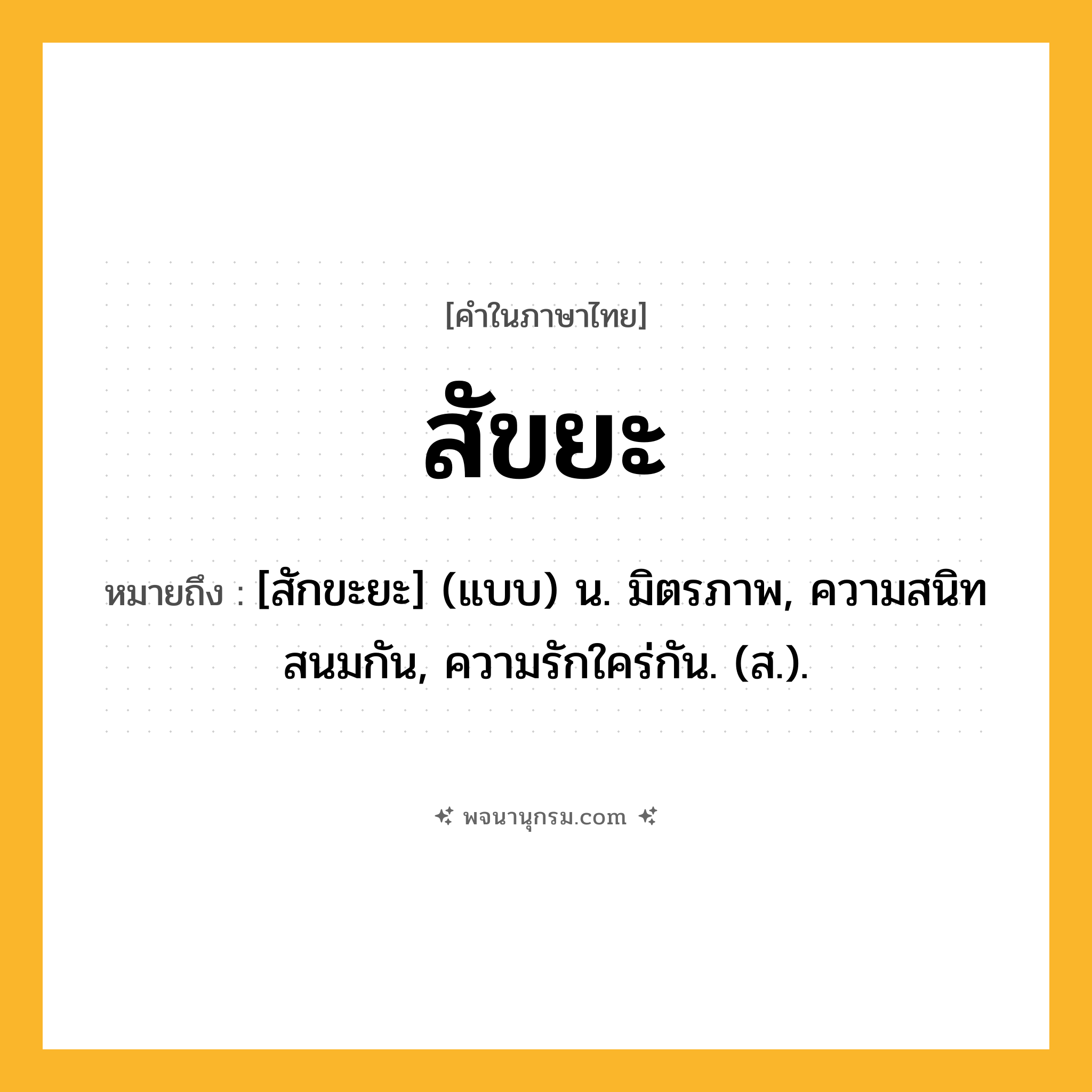 สัขยะ ความหมาย หมายถึงอะไร?, คำในภาษาไทย สัขยะ หมายถึง [สักขะยะ] (แบบ) น. มิตรภาพ, ความสนิทสนมกัน, ความรักใคร่กัน. (ส.).