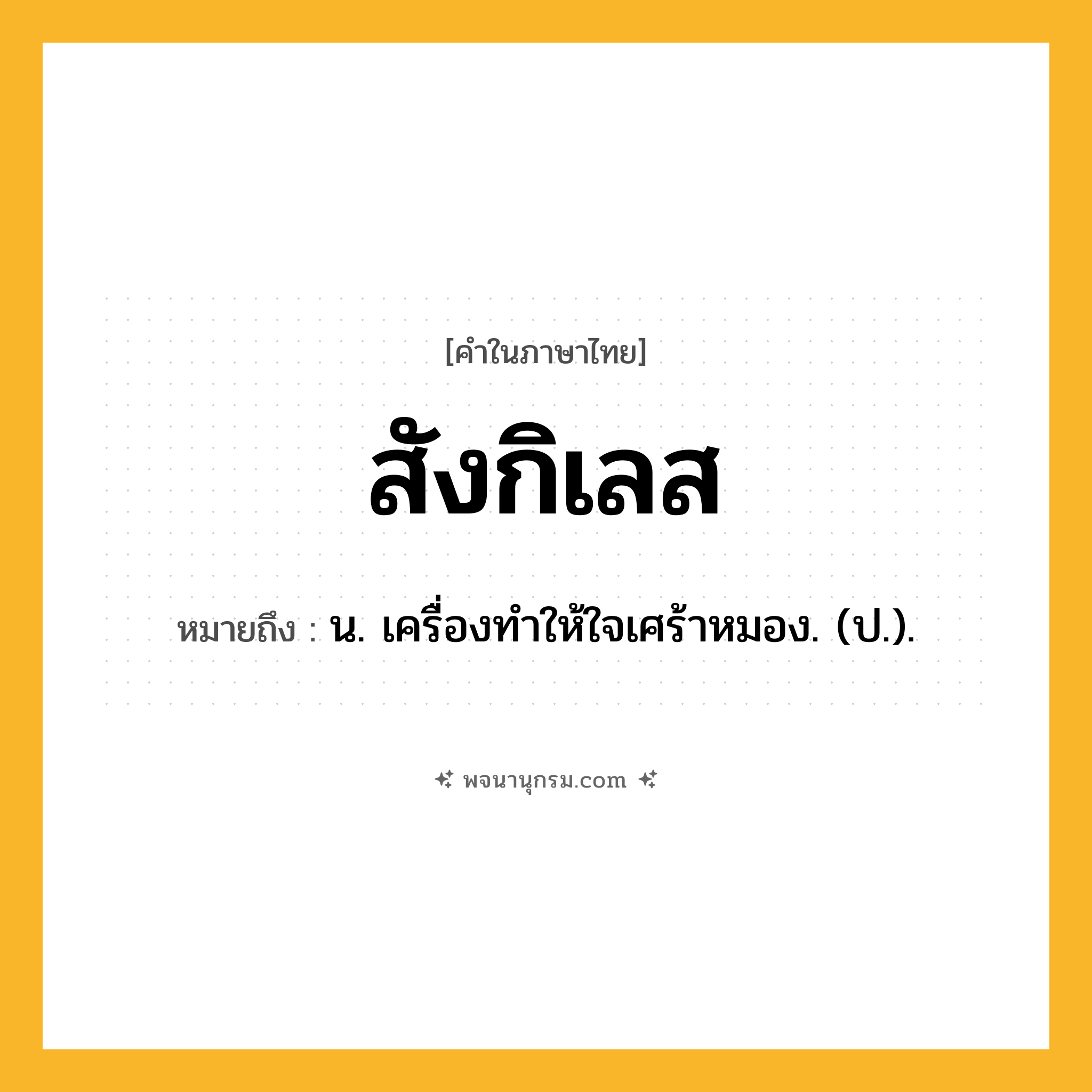สังกิเลส ความหมาย หมายถึงอะไร?, คำในภาษาไทย สังกิเลส หมายถึง น. เครื่องทําให้ใจเศร้าหมอง. (ป.).