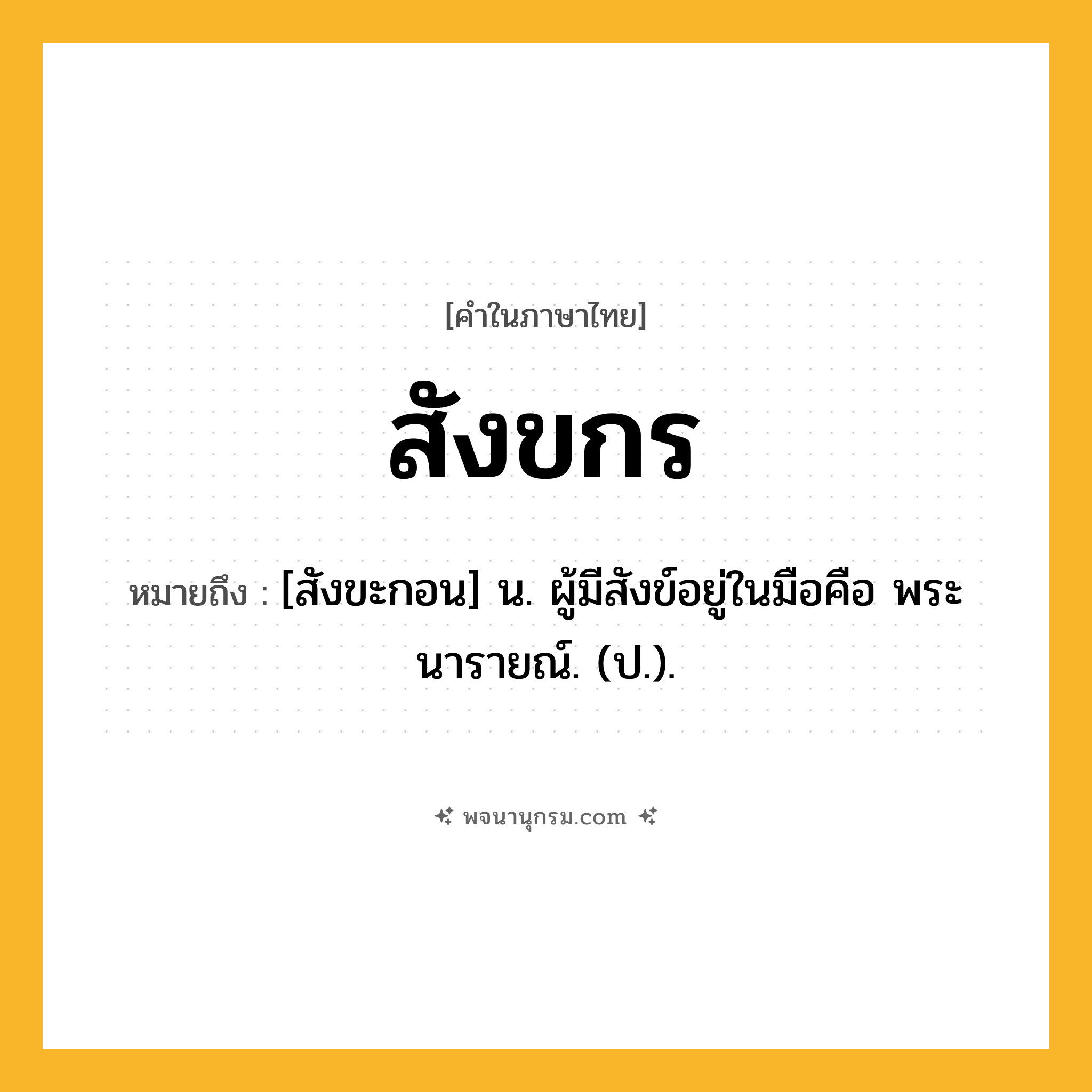 สังขกร ความหมาย หมายถึงอะไร?, คำในภาษาไทย สังขกร หมายถึง [สังขะกอน] น. ผู้มีสังข์อยู่ในมือคือ พระนารายณ์. (ป.).
