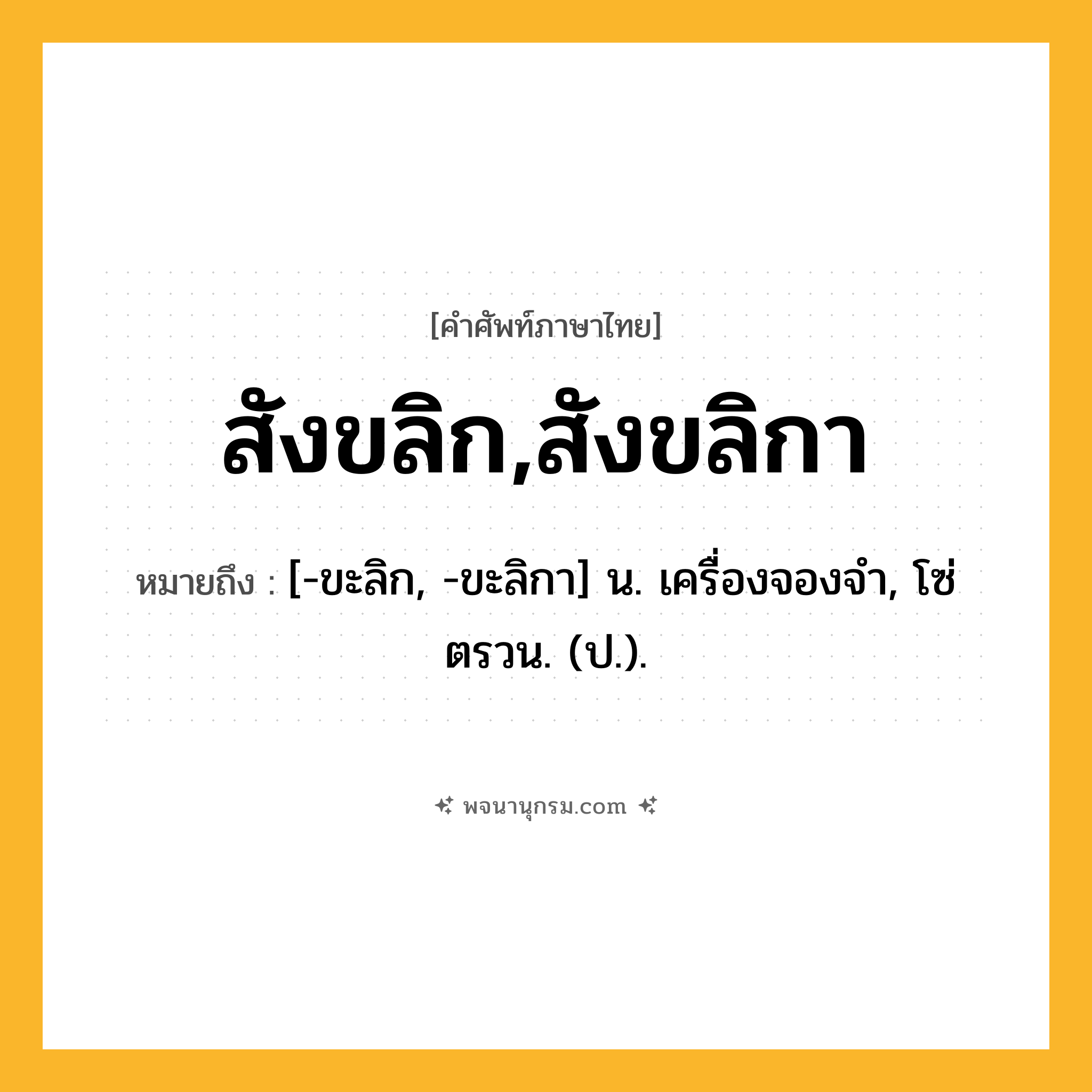 สังขลิก,สังขลิกา ความหมาย หมายถึงอะไร?, คำในภาษาไทย สังขลิก,สังขลิกา หมายถึง [-ขะลิก, -ขะลิกา] น. เครื่องจองจํา, โซ่ตรวน. (ป.).